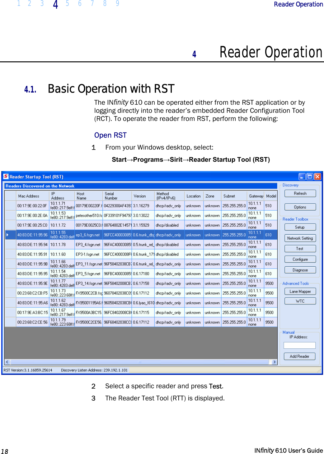  1 2  3  4  5 6 7 8 9        Reader Operation   18   INfinity 610 User’s Guide  4 Reader Operation  4.1. Basic Operation with RST The INfinity 610 can be operated either from the RST application or by logging directly into the reader’s embedded Reader Configuration Tool (RCT). To operate the reader from RST, perform the following: Open RST 1 From your Windows desktop, select: Start→Programs→Sirit→Reader Startup Tool (RST)  2 Select a specific reader and press Test.  3 The Reader Test Tool (RTT) is displayed. 