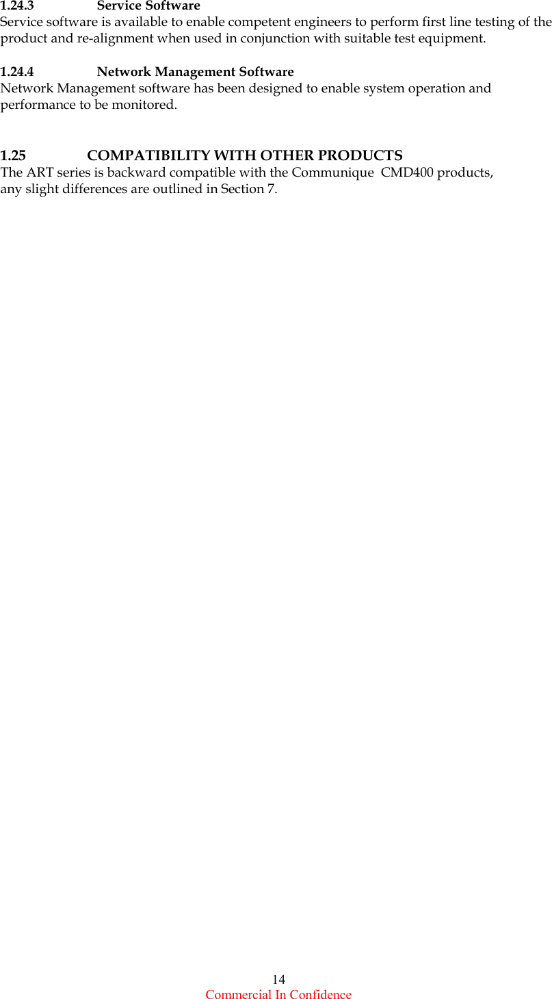  Commercial In Confidence 14 1.24.3   Service Software Service software is available to enable competent engineers to perform first line testing of the product and re-alignment when used in conjunction with suitable test equipment.   1.24.4   Network Management Software Network Management software has been designed to enable system operation and performance to be monitored.   1.25     COMPATIBILITY WITH OTHER PRODUCTS The ART series is backward compatible with the Communique  CMD400 products, any slight differences are outlined in Section 7.    