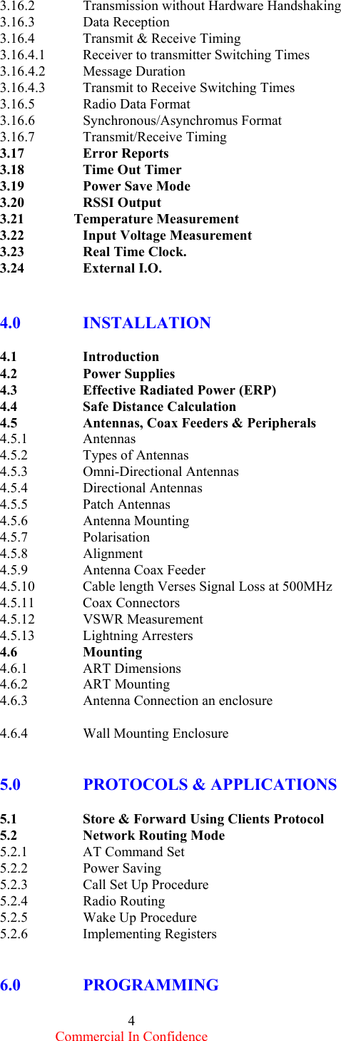  Commercial In Confidence 4 3.16.2  Transmission without Hardware Handshaking 3.16.3 Data Reception 3.16.4  Transmit &amp; Receive Timing 3.16.4.1  Receiver to transmitter Switching Times 3.16.4.2 Message Duration 3.16.4.3  Transmit to Receive Switching Times   3.16.5  Radio Data Format 3.16.6 Synchronous/Asynchromus Format 3.16.7 Transmit/Receive Timing 3.17   Error Reports 3.18     Time Out Timer 3.19     Power Save Mode 3.20   RSSI Output 3.21              Temperature Measurement 3.22    Input Voltage Measurement 3.23   Real Time Clock. 3.24   External I.O.   4.0   INSTALLATION  4.1   Introduction 4.2   Power Supplies 4.3    Effective Radiated Power (ERP) 4.4   Safe Distance Calculation 4.5    Antennas, Coax Feeders &amp; Peripherals 4.5.1   Antennas 4.5.2   Types of Antennas 4.5.3   Omni-Directional Antennas 4.5.4   Directional Antennas 4.5.5   Patch Antennas 4.5.6   Antenna Mounting 4.5.7   Polarisation 4.5.8   Alignment 4.5.9   Antenna Coax Feeder 4.5.10  Cable length Verses Signal Loss at 500MHz 4.5.11 Coax Connectors 4.5.12 VSWR Measurement 4.5.13 Lightning Arresters 4.6   Mounting 4.6.1   ART Dimensions 4.6.2   ART Mounting 4.6.3   Antenna Connection an enclosure       4.6.4   Wall Mounting Enclosure    5.0    PROTOCOLS &amp; APPLICATIONS  5.1    Store &amp; Forward Using Clients Protocol 5.2   Network Routing Mode 5.2.1   AT Command Set 5.2.2   Power Saving 5.2.3   Call Set Up Procedure 5.2.4   Radio Routing 5.2.5   Wake Up Procedure 5.2.6   Implementing Registers   6.0     PROGRAMMING   