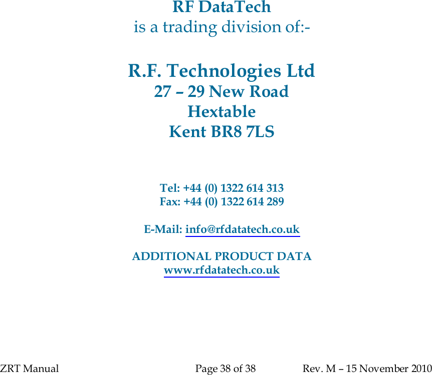 ZRT Manual Page 38 of 38 Rev. M – 15 November 2010RF DataTechis a trading division of:-R.F. Technologies Ltd27 – 29 New RoadHextableKent BR8 7LSTel: +44 (0) 1322 614 313Fax: +44 (0) 1322 614 289E-Mail: info@rfdatatech.co.ukADDITIONAL PRODUCT DATAwww.rfdatatech.co.uk