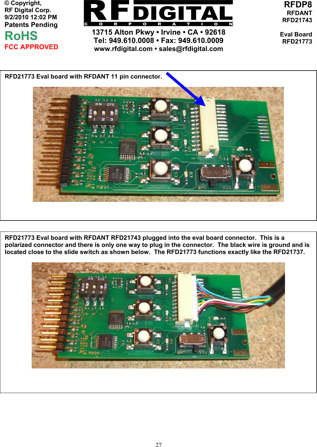     13715 Alton Pkwy • Irvine • CA • 92618 Tel: 949.610.0008 • Fax: 949.610.0009 www.rfdigital.com • sales@rfdigital.com   27© Copyright, RF Digital Corp.   9/2/2010 12:02 PM Patents Pending RoHS FCC APPROVED RFDP8RFDANTRFD21743Eval BoardRFD21773                                                   RFD21773 Eval board with RFDANT 11 pin connector.   RFD21773 Eval board with RFDANT RFD21743 plugged into the eval board connector.  This is a polarized connector and there is only one way to plug in the connector.  The black wire is ground and is located close to the slide switch as shown below.  The RFD21773 functions exactly like the RFD21737.   