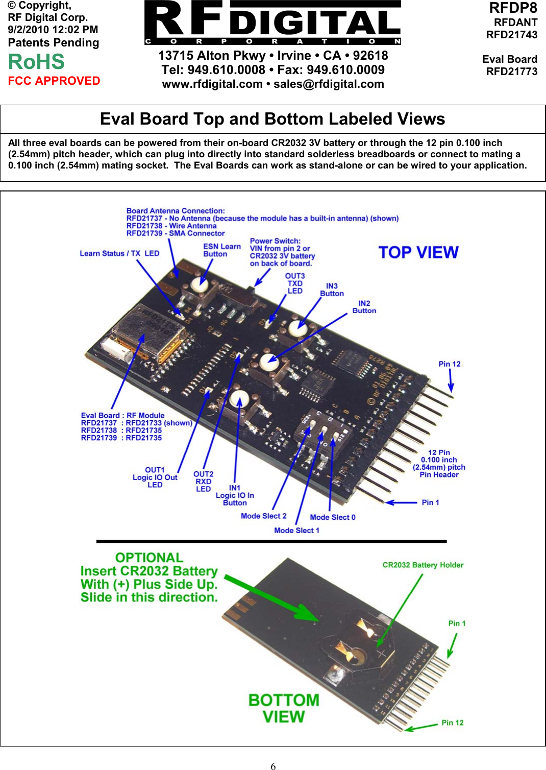     13715 Alton Pkwy • Irvine • CA • 92618 Tel: 949.610.0008 • Fax: 949.610.0009 www.rfdigital.com • sales@rfdigital.com   6© Copyright, RF Digital Corp.   9/2/2010 12:02 PM Patents Pending RoHS FCC APPROVED RFDP8RFDANTRFD21743Eval BoardRFD21773                                                       All three eval boards can be powered from their on-board CR2032 3V battery or through the 12 pin 0.100 inch (2.54mm) pitch header, which can plug into directly into standard solderless breadboards or connect to mating a 0.100 inch (2.54mm) mating socket.  The Eval Boards can work as stand-alone or can be wired to your application. Eval Board Top and Bottom Labeled Views   