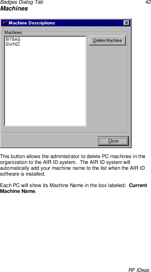 Badges Dialog Tab 42RF IDeasMachinesThis button allows the administrator to delete PC machines in theorganization to the AIR ID system.  The AIR ID system willautomatically add your machine name to the list when the AIR IDsoftware is installed.Each PC will show its Machine Name in the box labeled:  CurrentMachine Name.