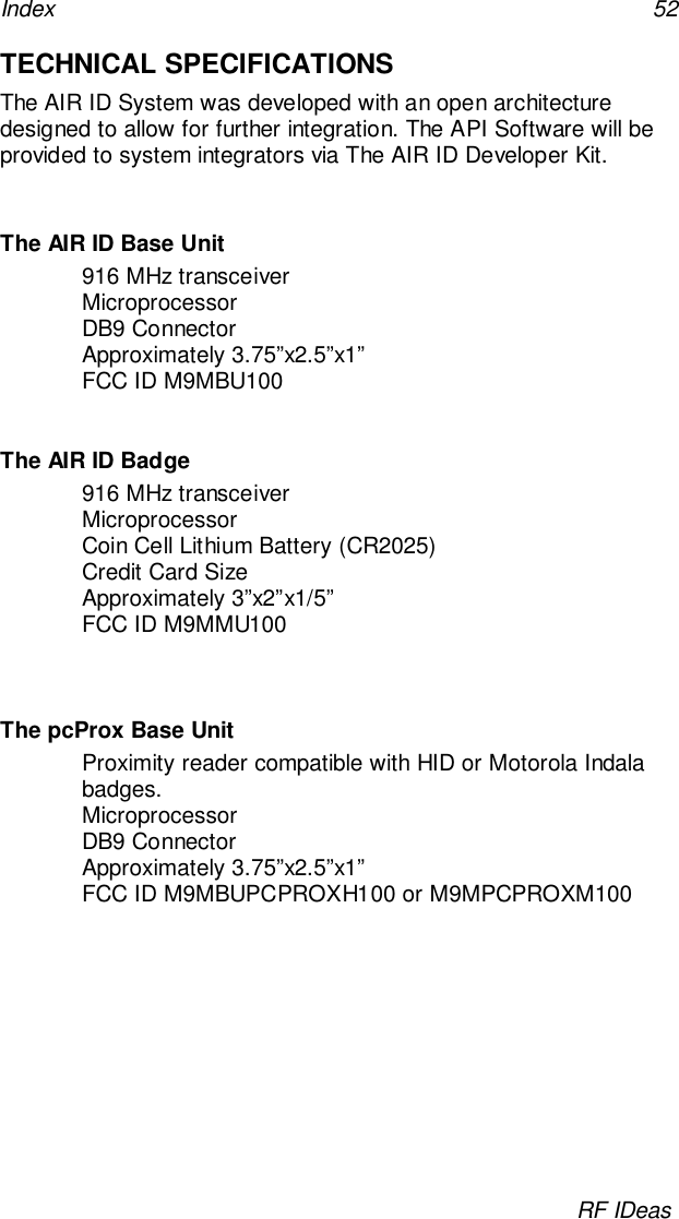 Index 52RF IDeasTECHNICAL SPECIFICATIONSThe AIR ID System was developed with an open architecturedesigned to allow for further integration. The API Software will beprovided to system integrators via The AIR ID Developer Kit.The AIR ID Base Unit916 MHz transceiverMicroprocessorDB9 ConnectorApproximately 3.75”x2.5”x1”FCC ID M9MBU100The AIR ID Badge916 MHz transceiverMicroprocessorCoin Cell Lithium Battery (CR2025)Credit Card SizeApproximately 3”x2”x1/5”FCC ID M9MMU100The pcProx Base UnitProximity reader compatible with HID or Motorola Indalabadges.MicroprocessorDB9 ConnectorApproximately 3.75”x2.5”x1”FCC ID M9MBUPCPROXH100 or M9MPCPROXM100