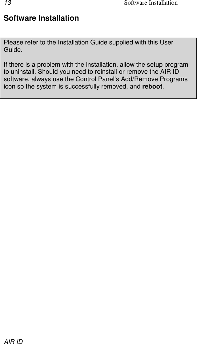 13 Software InstallationAIR IDSoftware InstallationPlease refer to the Installation Guide supplied with this UserGuide.If there is a problem with the installation, allow the setup programto uninstall. Should you need to reinstall or remove the AIR IDsoftware, always use the Control Panel’s Add/Remove Programsicon so the system is successfully removed, and reboot.