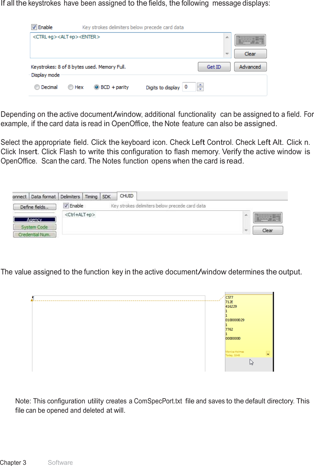 43 Chapter 3 Software  If all the keystrokes  have been assigned to the fields, the following  message displays:      Depending on the active document/window, additional  functionality  can be assigned to a field. For example, if the card data is read in OpenOffice, the Note feature can also be assigned.  Select the appropriate  field. Click the keyboard icon. Check Left Control. Check Left Alt. Click n. Click Insert. Click Flash to write this configuration to flash memory. Verify the active window is OpenOffice.  Scan the card. The Notes function  opens when the card is read.           The value assigned to the function key in the active document/window determines the output.        Note: This configuration utility creates a ComSpecPort.txt file and saves to the default directory. This file can be opened and deleted at will. 