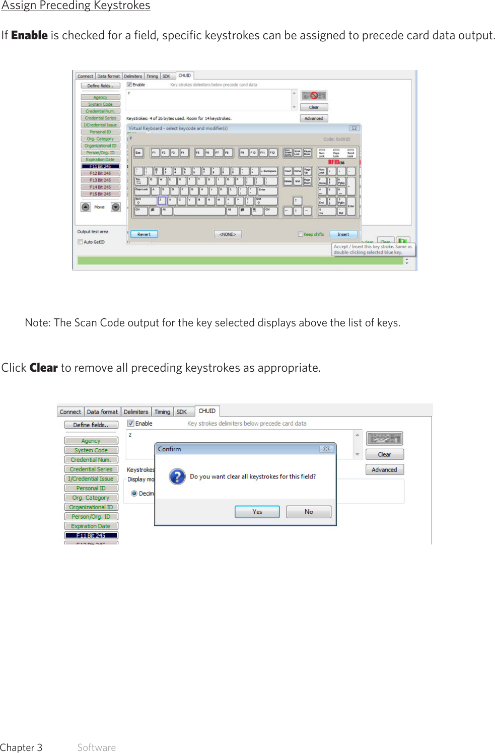 40  Chapter 3   SoftwareAssign Preceding KeystrokesIf Enable is checked for a field, specific keystrokes can be assigned to precede card data output.Note: The Scan Code output for the key selected displays above the list of keys.Click Clear to remove all preceding keystrokes as appropriate.