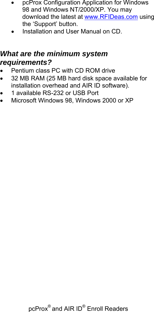 pcProx® and AIR ID® Enroll Readers   • pcProx Configuration Application for Windows 98 and Windows NT/2000/XP. You may download the latest at www.RFIDeas.com using the ‘Support’ button. •  Installation and User Manual on CD.   What are the minimum system requirements? •  Pentium class PC with CD ROM drive  •  32 MB RAM (25 MB hard disk space available for installation overhead and AIR ID software).  •  1 available RS-232 or USB Port •  Microsoft Windows 98, Windows 2000 or XP   