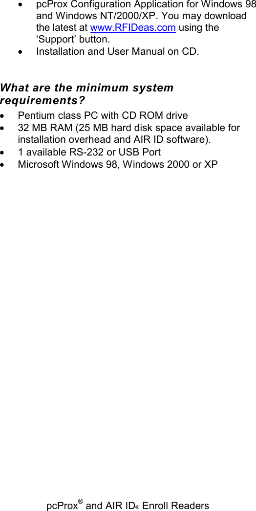   pcProx® and AIR ID® Enroll Readers •  pcProx Configuration Application for Windows 98 and Windows NT/2000/XP. You may download the latest at www.RFIDeas.com using the ‘Support’ button. •  Installation and User Manual on CD. What are the minimum system requirements? •  Pentium class PC with CD ROM drive •  32 MB RAM (25 MB hard disk space available for installation overhead and AIR ID software). •  1 available RS-232 or USB Port •  Microsoft Windows 98, Windows 2000 or XP 