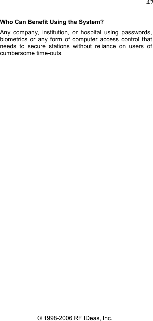  42 © 1998-2006 RF IDeas, Inc. Who Can Benefit Using the System? Any  company,  institution,  or  hospital  using  passwords, biometrics  or  any  form  of  computer  access  control  that needs  to  secure  stations  without  reliance  on  users  of cumbersome time-outs. 