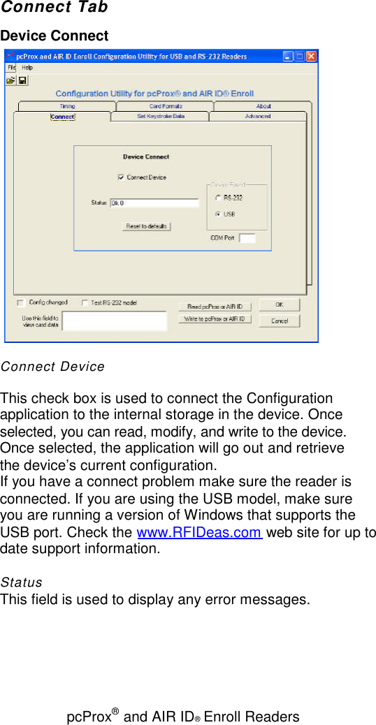 pcProx®and AIR ID®Enroll ReadersConnect TabDevice ConnectConnect DeviceThis check box is used to connect the Configurationapplication to the internal storage in the device. Onceselected, you can read, modify, and write to the device.Once selected, the application will go out and retrievethe device’s current configuration.If you have a connect problem make sure the reader isconnected. If you are using the USB model, make sureyou are running a version of Windows that supports theUSB port. Check the www.RFIDeas.com web site for up todate support information.StatusThis field is used to display any error messages.