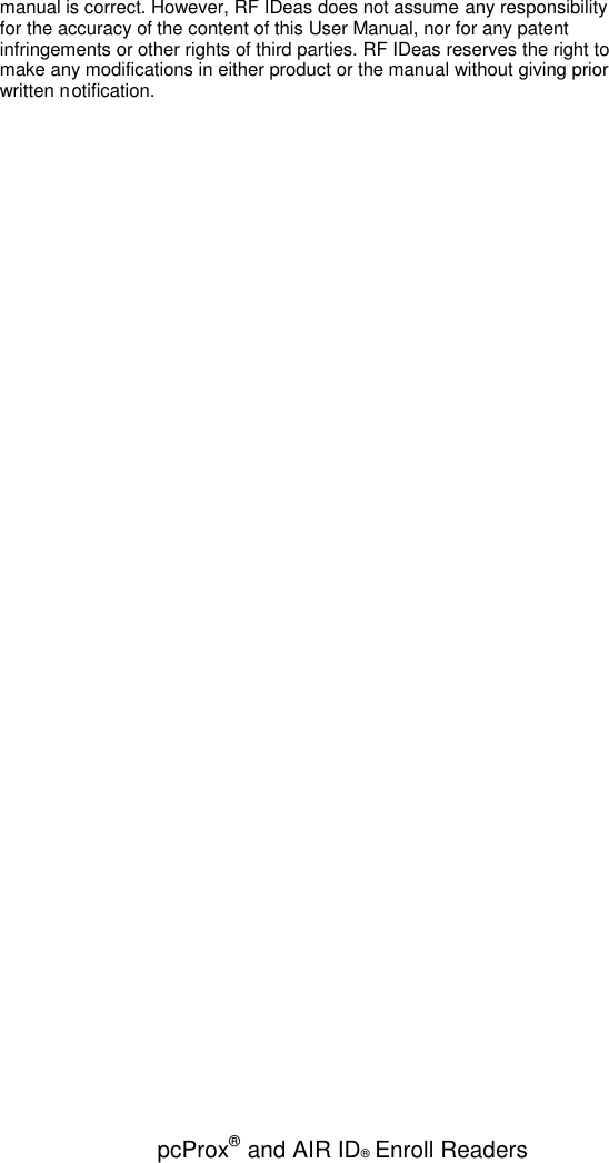 pcProx®and AIR ID®Enroll Readersmanual is correct. However, RF IDeas does not assume any responsibilityfor the accuracy of the content of this User Manual, nor for any patentinfringements or other rights of third parties. RF IDeas reserves the right tomake any modifications in either product or the manual without giving priorwritten notification.