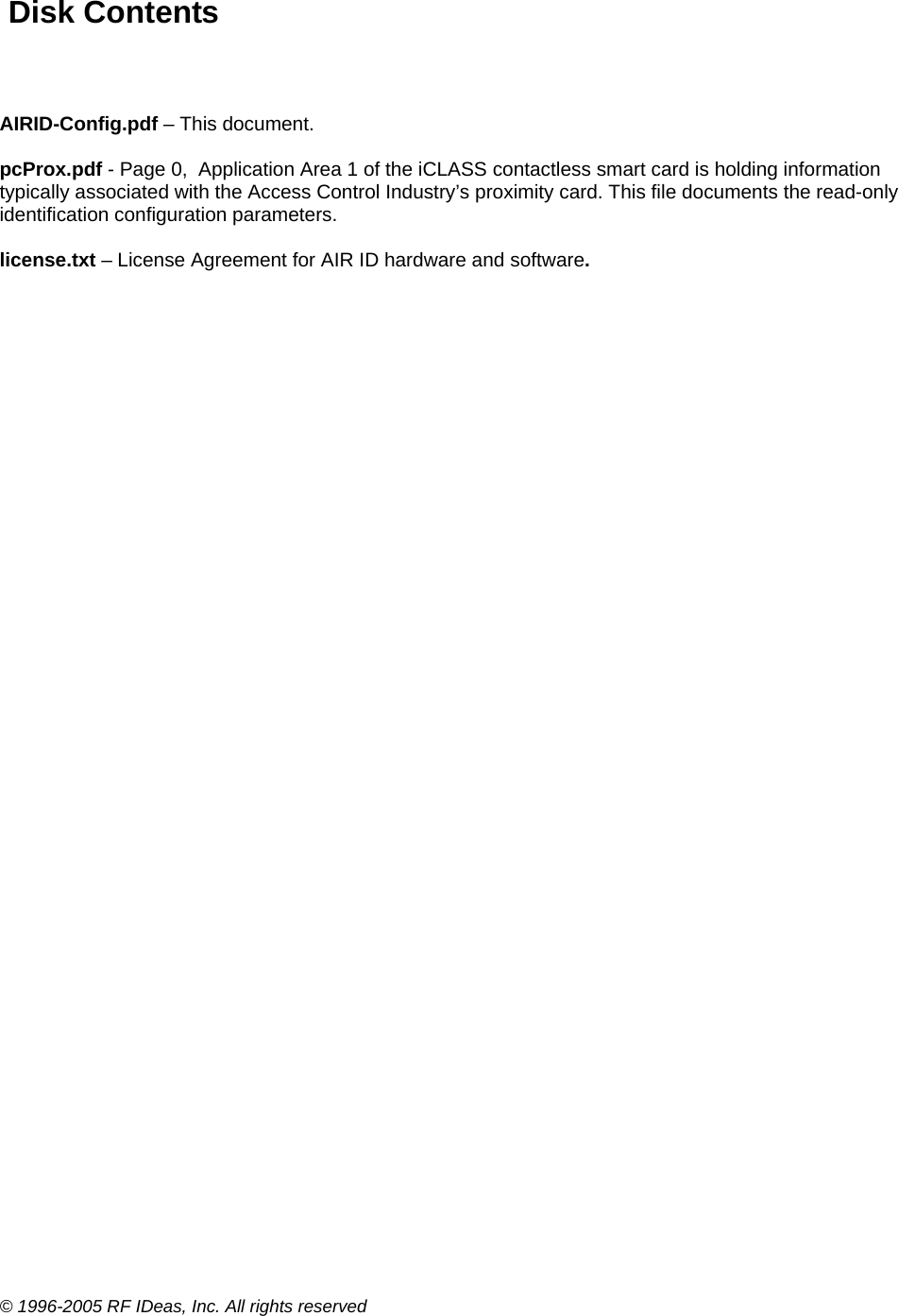 © 1996-2005 RF IDeas, Inc. All rights reserved  Disk Contents   AIRID-Config.pdf – This document.  pcProx.pdf - Page 0,  Application Area 1 of the iCLASS contactless smart card is holding information typically associated with the Access Control Industry’s proximity card. This file documents the read-only identification configuration parameters.  license.txt – License Agreement for AIR ID hardware and software.      