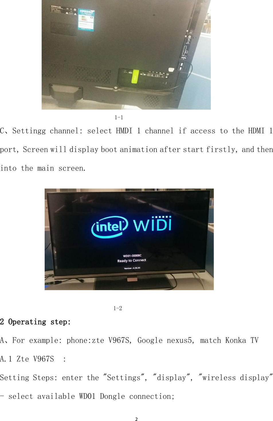 2                                                  1-1 C、Settingg channel: select HMDI 1 channel if access to the HDMI 1 port, Screen will display boot animation after start firstly, and then into the main screen.                      1-2 2 Operating step: A、For example: phone:zte V967S, Google nexus5, match Konka TV  A.1 Zte V967S  : Setting Steps: enter the "Settings", "display", "wireless display" - select available WD01 Dongle connection; 