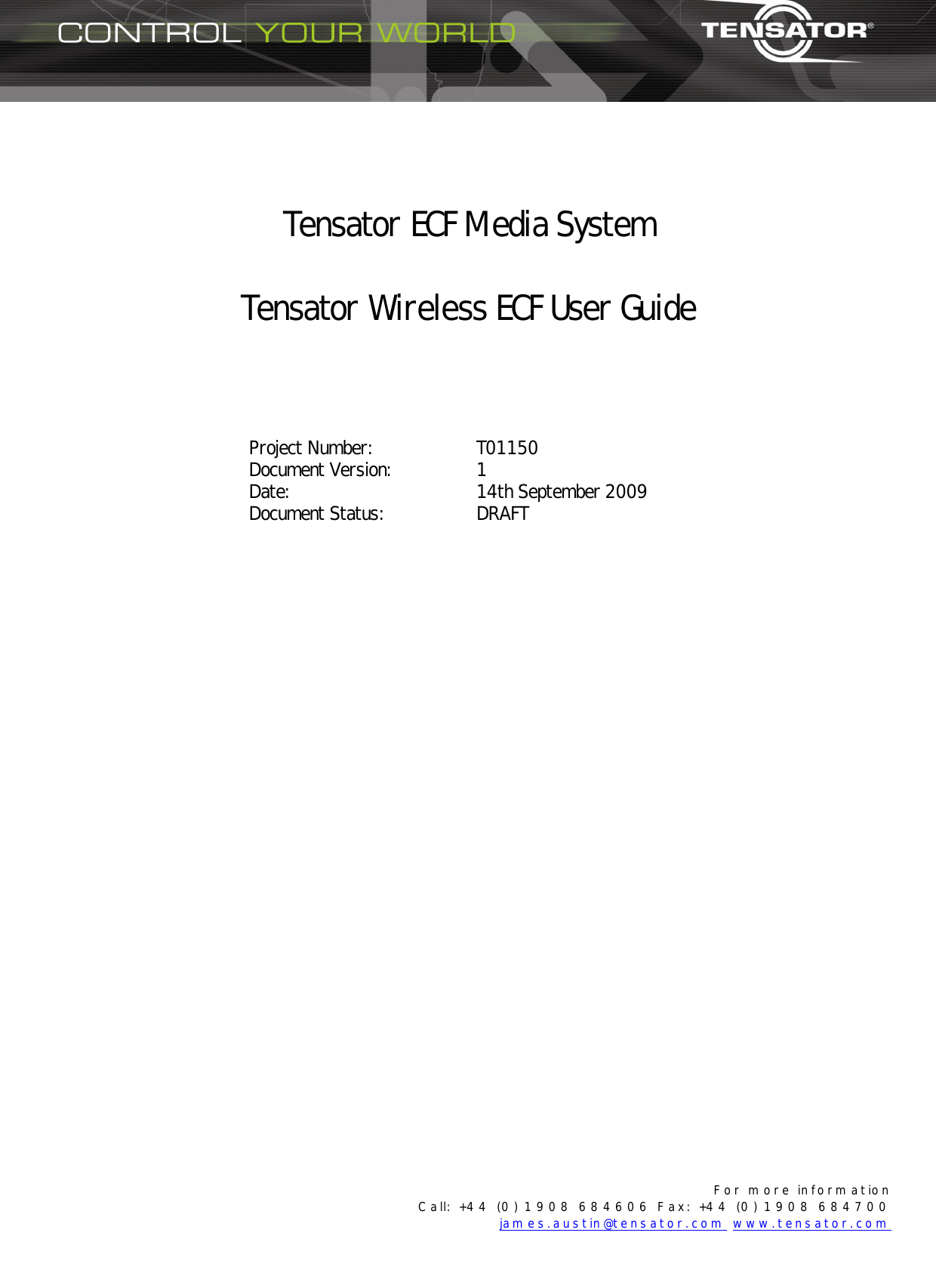  F o r   m o r e   in fo r m a t io n    C a ll:  +4 4   (0 )  1 9 0 8   6 8 4 6 0 6   F a x :   +4 4  (0 )  1 9 0 8   6 8 4 7 0 0  jam e s . a u s t in @t e n s a t o r . c o m  w w w . t e n s a t o r . c o m     Tensator ECF Media System  Tensator Wireless ECF User Guide      Project Number:  T01150 Document Version:  1 Date:  14th September 2009 Document Status:  DRAFT   
