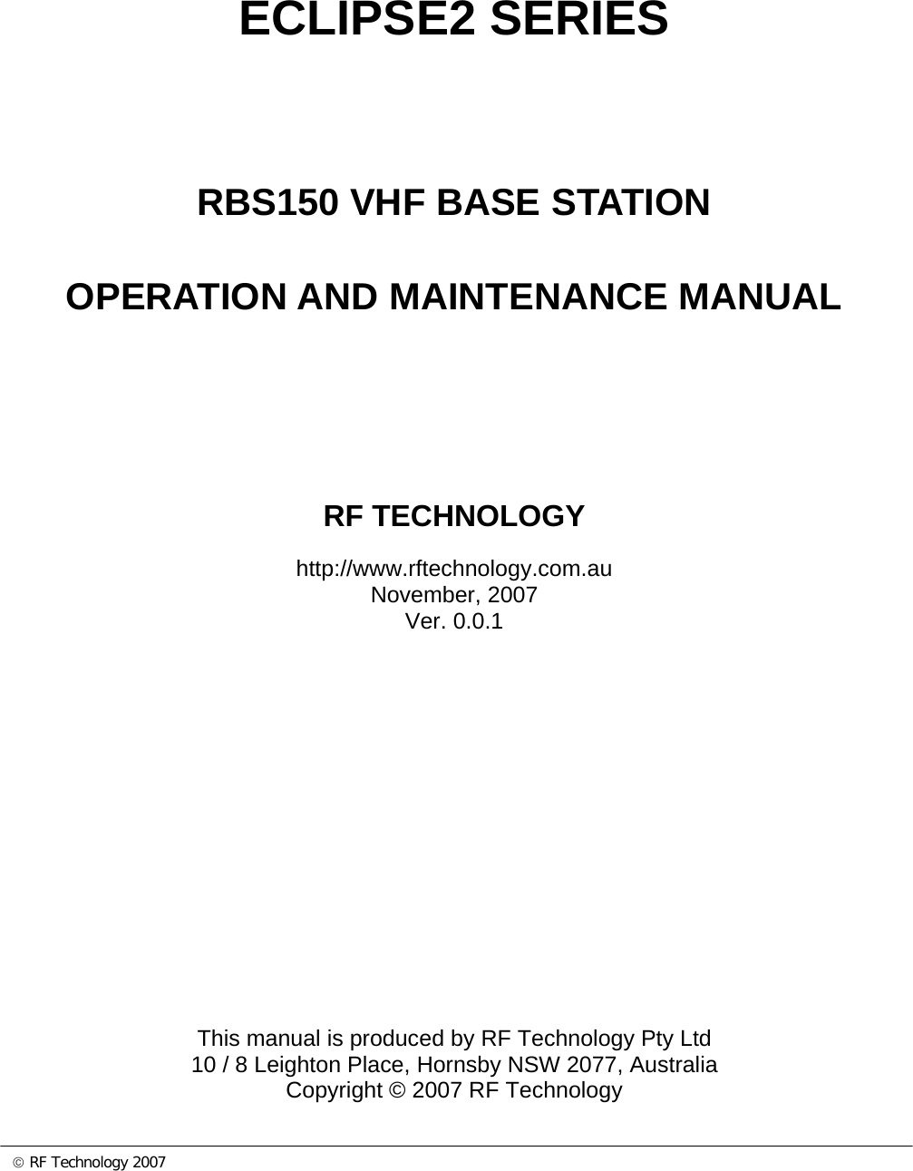 © RF Technology 2007        ECLIPSE2 SERIES    RBS150 VHF BASE STATION OPERATION AND MAINTENANCE MANUAL      RF TECHNOLOGY http://www.rftechnology.com.au November, 2007 Ver. 0.0.1                This manual is produced by RF Technology Pty Ltd 10 / 8 Leighton Place, Hornsby NSW 2077, Australia Copyright © 2007 RF Technology 