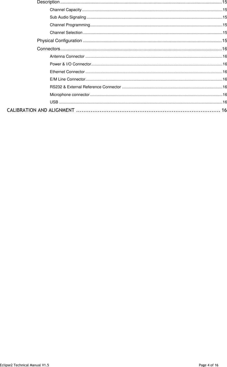 Eclipse2 Technical Manual V1.5                                                                                                                                              Page 4 of 16 Description ................................................................................................................................ 15 Channel Capacity ........................................................................................................................... 15 Sub Audio Signaling ....................................................................................................................... 15 Channel Programming .................................................................................................................... 15 Channel Selection .......................................................................................................................... 15 Physical Configuration .............................................................................................................. 15 Connectors ................................................................................................................................ 16 Antenna Connector ........................................................................................................................ 16 Power &amp; I/O Connector ................................................................................................................... 16 Ethernet Connector ........................................................................................................................ 16 E/M Line Connector ........................................................................................................................ 16 RS232 &amp; External Reference Connector ........................................................................................ 16 Microphone connector .................................................................................................................... 16 USB ............................................................................................................................................... 16 CALIBRATION AND ALIGNMENT ................................................................................ 16                                