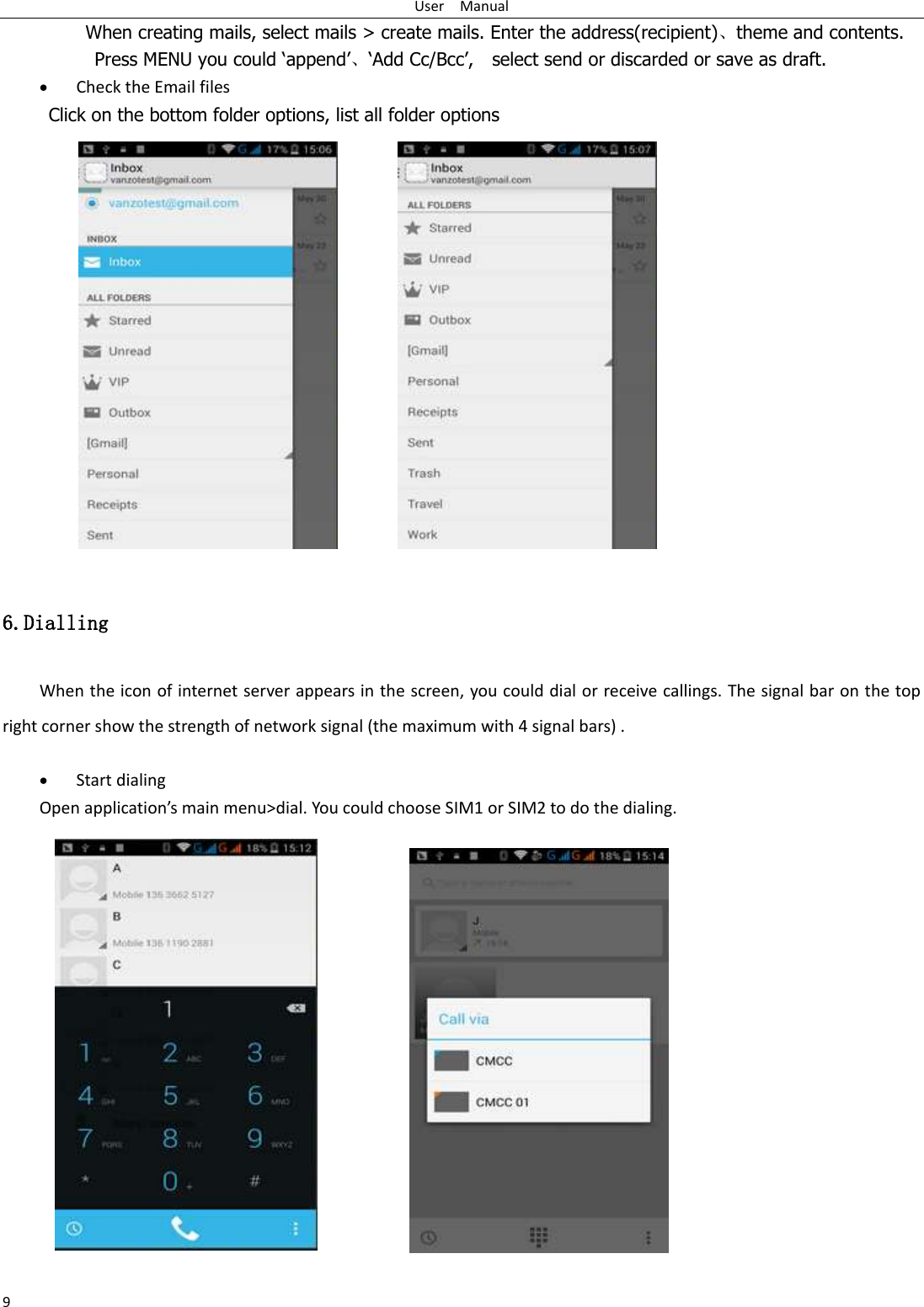 User    Manual 9 When creating mails, select mails &gt; create mails. Enter the address(recipient)、theme and contents. Press MENU you could „append‟、„Add Cc/Bcc‟,    select send or discarded or save as draft.  Check the Email files           Click on the bottom folder options, list all folder options  6.Dialling When the icon of internet server appears in the screen, you could dial or receive callings. The signal bar on the top right corner show the strength of network signal (the maximum with 4 signal bars) .   Start dialing   Open application’s main menu&gt;dial. You could choose SIM1 or SIM2 to do the dialing.    