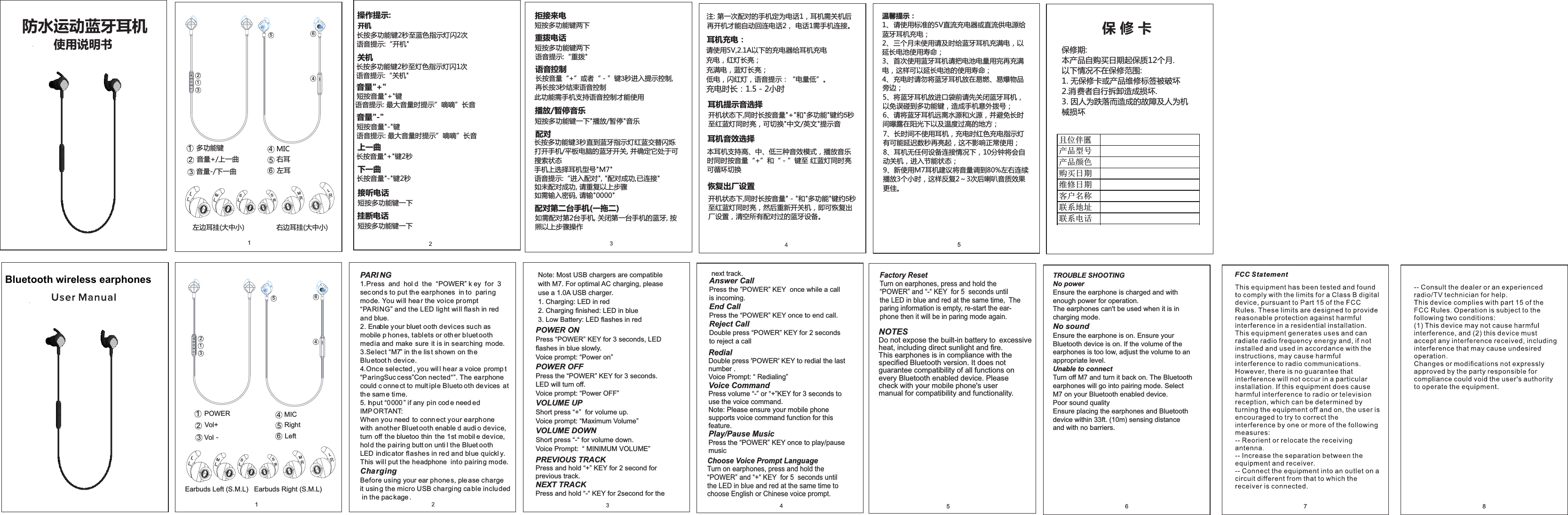 1操作提示:开机 关机防水运动蓝牙耳机 长按多功能键2秒至蓝色指示灯闪2次语音提示:“开机&quot;长按多功能键2秒至灯色指示灯闪1次语音提示:“关机&quot;音量&quot;+&quot;短按音量&quot;+&quot;键语音提示: 最大音量时提示”嘀嘀”长音音量&quot;-&quot;短按音量&quot;-&quot;键语音提示: 最大音量时提示”嘀嘀”长音上一曲长按音量&quot;+&quot;键2秒下一曲长按音量&quot;-&quot;键2秒接听电话短按多功能键一下挂断电话短按多功能键一下拒接来电短按多功能键两下重拨电话短按多功能键两下语音提示:“重拨&quot;语音控制长按音量“+”或者“－”键3秒进入提示控制, 再长按3秒结束语音控制此功能需手机支持语音控制才能使用播放/暂停音乐短按多功能键一下&quot;播放/暂停&quot;音乐耳机提示音选择开机状态下,同时长按音量&quot;+&quot;和&quot;多功能&quot;键约5秒至红蓝灯同时亮，可切换&quot;中文/英文&quot;提示音配对长按多功能键3秒直到蓝牙指示灯红蓝交替闪烁打开手机/平板电脑的蓝牙开关, 并确定它处于可搜索状态手机上选择耳机型号&quot;M7&quot;语音提示:“进入配对&quot;, &quot;配对成功,已连接&quot;如未配对成功, 请重复以上步骤如需输入密码, 请输&quot;0000&quot;配对第二台手机(一拖二)如需配对第2台手机, 关闭第一台手机的蓝牙, 按照以上步骤操作注: 第一次配对的手机定为电话1，耳机需关机后再开机才能自动回连电话2， 电话1需手机连接。耳机充电：请使用5V,2.1A以下的充电器给耳机充电充电，红灯长亮；充满电，蓝灯长亮；低电，闪红灯，语音提示：“电量低”。温馨提示：1、 请使用标准的5V直流充电器或直流供电源给蓝牙耳机充电；2、 三个月未使用请及时给蓝牙耳机充满电，以延长电池使用寿命；3、 首次使用蓝牙耳机请把电池电量用完再充满电，这样可以延长电池的使用寿命；4、 充电时请勿将蓝牙耳机放在易燃、易爆物品7、长时间不使用耳机，充电时红色充电指示灯有可能延迟数秒再亮起，这不影响正常使用；8、耳机无任何设备连接情况下，10分钟将会自动关机，进入节能状态；9、新使用M7耳机建议将音量调到80%左右连续播放3个小时，这样反复2～3次后喇叭音质效果更佳。5PARI NG 1. Press  and  hol d  the  “POWER” k ey  for  3 sec ond s to put the earphones  in to  pari ng mode. You will hea r the vo ice prompt “PARING” and the LED light will flash in red and blue. 2. Enable your bluet ooth devices such as mobile p hones, tablets or oth er bluet ooth media and make  sure  it is in searching  mode. 3. Select “M7” in th e lis t shown on the Bluetoot h device.4. Once selected , you wil l hear a voice  promp t “ParingSuc cess”Con nected“”. The earphone could c onne ct to mult iple Blueto oth devices  at the same time. 5. Input “0000 ” if any pin cod e need edIMP ORTANT: When you need  to conn ect your earphone with another Bluet ooth enable d audi o device,turn off the bluetoo thin  the 1st mobil e device, hol d the pairing butt on unti l the Bluet ooth LED in dic ator flashes in red and blue quickl y. This will put the headphone  into pairing mode.ChargingBefore using your ear phones, ple ase charge it usin g the micro USB charging cable included in the pac kage .Note: Most USB chargers are compatiblewith M7. For optimal AC charging, please use a 1.0A USB charger.1. Charging: LED in red2. Charging finished: LED in blue3. Low Battery: LED flashes in redPOWER ONPress “POWER” KEY for 3 seconds, LEDflashes in blue slowly.Voice prompt: “Power on”POWER OFFPress the “POWER” KEY for 3 seconds. LED will turn off.Voice prompt: “Power OFF” VOLUME UPShort press “+”  for volume up. Voice prompt: “Maximum Volume”VOLUME DOWNShort press “-“ for volume down.Voice Prompt:  “ MINIMUM VOLUME” Answer CallPress the ”POWER” KEY  once while a call is incoming.End CallPress the “POWER” KEY once to end call. Reject CallDouble press “POWER” KEY for 2 seconds to reject a callPREVIOUS TRACKPress and hold “+” KEY for 2 second for previous track.NEXT TRACKPress and hold “-“ KEY for 2second for the RedialDouble press &apos;POWER&apos; KEY to redial the last number .Voice Prompt: “ Redialing” Voice CommandPress volume “-” or “+”KEY for 3 seconds to use the voice command.Note: Please ensure your mobile phone supports voice command function for this feature.Play/Pause MusicPress the “POWER” KEY once to play/pause musicChoose Voice Prompt LanguageTurn on earphones, press and hold the “POWER” and “+“ KEY  for 5  seconds until the LED in blue and red at the same time to choose English or Chinese voice prompt.  TROUBLE SHOOTINGNo powerEnsure the earphone is charged and with enough power for operation.The earphones can&apos;t be used when it is in charging mode.No soundEnsure the earphone is on. Ensure your Bluetooth device is on. If the volume of the earphones is too low, adjust the volume to an appropriate level.Unable to connectTurn off M7 and turn it back on. The Bluetooth earphones will go into pairing mode. Select M7 on your Bluetooth enabled device.Poor sound quality Ensure placing the earphones and Bluetoothdevice within 33ft. (10m) sensing distance and with no barriers.使用说明书NOTESDo not expose the built-in battery to excessive heat, including direct sunlight and fire. This earphones is in compliance with the specified Bluetooth version. It does not guarantee compatibility of all functions on every Bluetooth enabled device. Please check with your mobile phone&apos;s user manual for compatibility and functionality.15      保 修 卡保修期: 本产品自购买日期起保质12个月.以下情况不在保修范围:1. 无保修卡或产品维修标签被破坏2.消  费者自行拆卸造成损坏.3. 因人为跌落而造成的故障及人为机械损坏且位伴匶产品型号产品颜色购买日期维修日期客户名称联系地址联系电话耳机音效选择本耳机支持高、中、低三种音效模式，播放音乐时同时按音量“+”和“－”键至 红蓝灯同时亮可循环切换旁边；5、将蓝牙耳机放进口袋前请先关闭蓝牙耳机，以免误碰到多功能键，造成手机意外拨号；6、请将蓝牙耳机远离水源和火源，并避免长时间曝露在阳光下以及温度过高的地方；恢复出厂设置开机状态下,同时长按音量&quot;－&quot;和&quot;多功能&quot;键约5秒至红蓝灯同时亮，然后重新开关机，即可恢复出厂设置，清空所有配对过的蓝牙设备。next track.Factory Reset Turn on earphones, press and hold the “POWER” and “-“ KEY  for 5  seconds until the LED in blue and red at the same time,  The paring information is empty, re-start the ear-phone then it will be in paring mode again.1234561234561多功能键2音量+/上一曲3音量-/下一曲4MIC5右耳 6左耳SMSML左边耳挂(大中小) 右边耳挂(大中小)LSMSMLL1POWER2Vol+3Vol -4MIC5Right6LeftEarbuds Left (S.M.L)   Earbuds Right (S.M.L)充电时长：1.5－2小时FCC Statement6 7 8Bluetooth wireless earphones