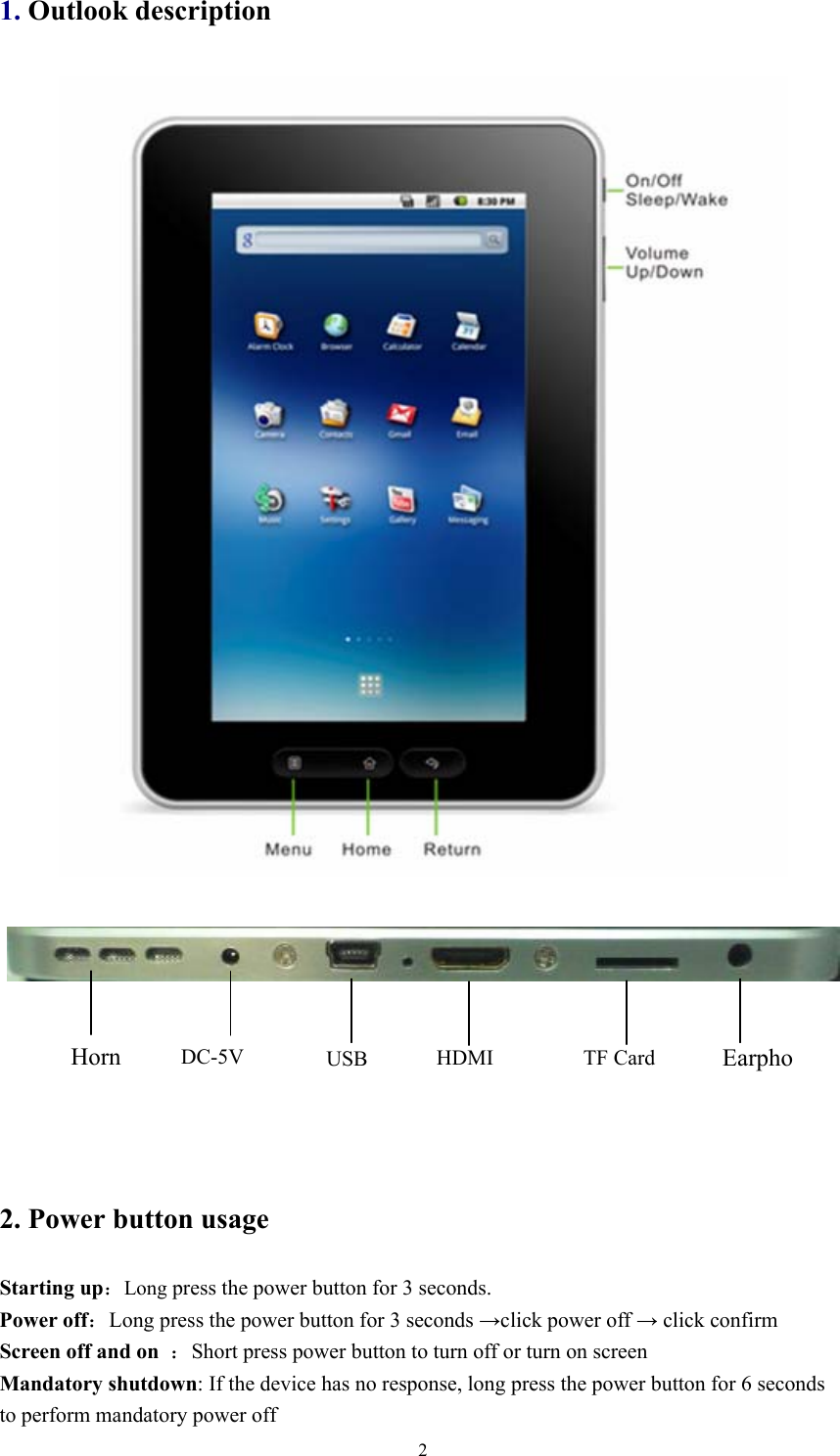   21. Outlook description                                                      2. Power button usage Starting up：Long press the power button for 3 seconds. Power off：Long press the power button for 3 seconds →click power off → click confirm   Screen off and on ：Short press power button to turn off or turn on screen   Mandatory shutdown: If the device has no response, long press the power button for 6 seconds to perform mandatory power off Horn   DC-5V  USB  HDMI TF Card Earpho