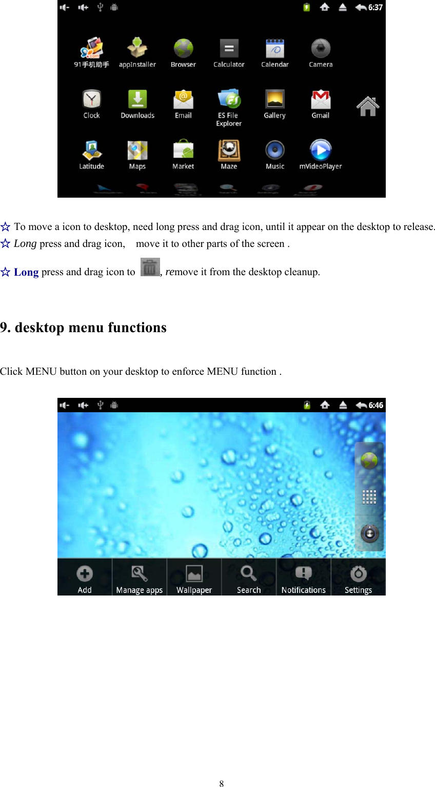   8  ☆To move a icon to desktop, need long press and drag icon, until it appear on the desktop to release.  ☆ Long press and drag icon,    move it to other parts of the screen . ☆ Long press and drag icon to  , remove it from the desktop cleanup. 9. desktop menu functions Click MENU button on your desktop to enforce MENU function .         