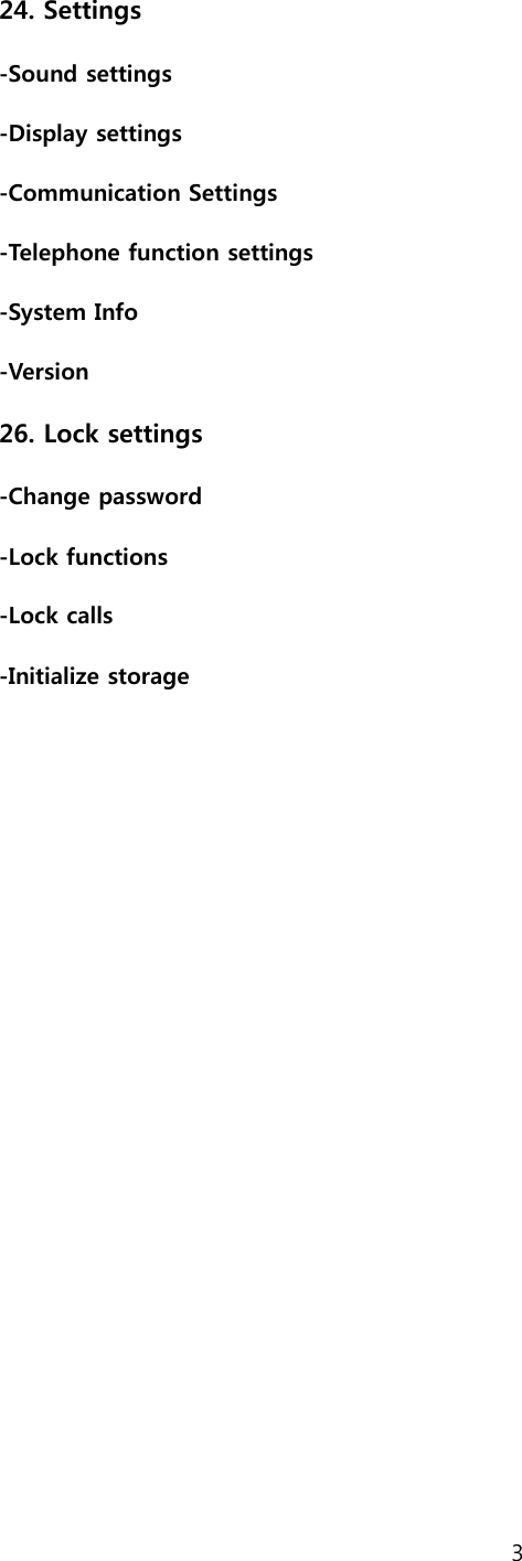 3  24. Settings -Sound settings -Display settings -Communication Settings -Telephone function settings -System Info -Version 26. Lock settings -Change password -Lock functions -Lock calls -Initialize storage       
