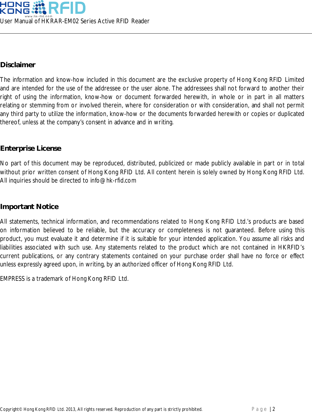 User Manual of HKRAR-EM02 Series Active RFID ReaderCopyright© Hong Kong RFID Ltd. 2013, All rights reserved. Reproduction of any part is strictly prohibited. Page | 2DisclaimerThe information and know-how included in this document are the exclusive property of Hong Kong RFID Limitedand are intended for the use of the addressee or the user alone. The addressees shall not forward to another theirright of using the information, know-how or document forwarded herewith, in whole or in part in all mattersrelating or stemming from or involved therein, where for consideration or with consideration, and shall not permitany third party to utilize the information, know-how or the documents forwarded herewith or copies or duplicatedthereof, unless at the company’s consent in advance and in writing.Enterprise LicenseNo part of this document may be reproduced, distributed, publicized or made publicly available in part or in totalwithout prior written consent of Hong Kong RFID Ltd. All content herein is solely owned by Hong Kong RFID Ltd.All inquiries should be directed to info@hk-rfid.comImportant NoticeAll statements, technical information, and recommendations related to Hong Kong RFID Ltd.’s products are basedon information believed to be reliable, but the accuracy or completeness is not guaranteed. Before using thisproduct, you must evaluate it and determine if it is suitable for your intended application. You assume all risks andliabilities associated with such use. Any statements related to the product which are not contained in HKRFID’scurrent publications, or any contrary statements contained on your purchase order shall have no force or effectunless expressly agreed upon, in writing, by an authorized officer of Hong Kong RFID Ltd.EMPRESS is a trademark of Hong Kong RFID Ltd.