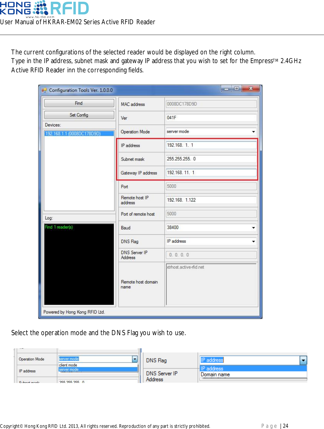 User Manual of HKRAR-EM02 Series Active RFID ReaderCopyright© Hong Kong RFID Ltd. 2013, All rights reserved. Reproduction of any part is strictly prohibited. Page | 24The current configurations of the selected reader would be displayed on the right column.Type in the IP address, subnet mask and gateway IP address that you wish to set for the EmpressTM 2.4GHzActive RFID Reader inn the corresponding fields.Select the operation mode and the DNS Flag you wish to use.