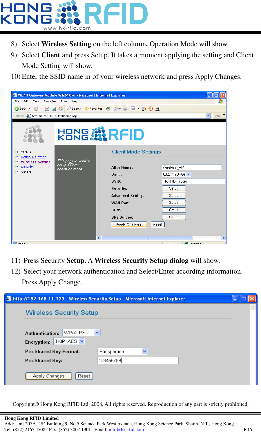   Copyright©  Hong Kong RFID Ltd. 2008, All rights reserved. Reproduction of any part is strictly prohibited.   Hong Kong RFID Limited Add: Unit 207A, 2/F, Building 9, No.5 Science Park West Avenue, Hong Kong Science Park, Shatin, N.T., Hong Kong Tel: (852) 2165 4708   Fax: (852) 3007 1901   Email: info@hk-rfid.com     P.16 8) Select Wireless Setting on the left column. Operation Mode will show  9) Select Client and press Setup. It takes a moment applying the setting and Client Mode Setting will show. 10) Enter the SSID name in of your wireless network and press Apply Changes.   11)  Press Security Setup. A Wireless Security Setup dialog will show. 12)  Select your network authentication and Select/Enter according information.  Press Apply Change.    