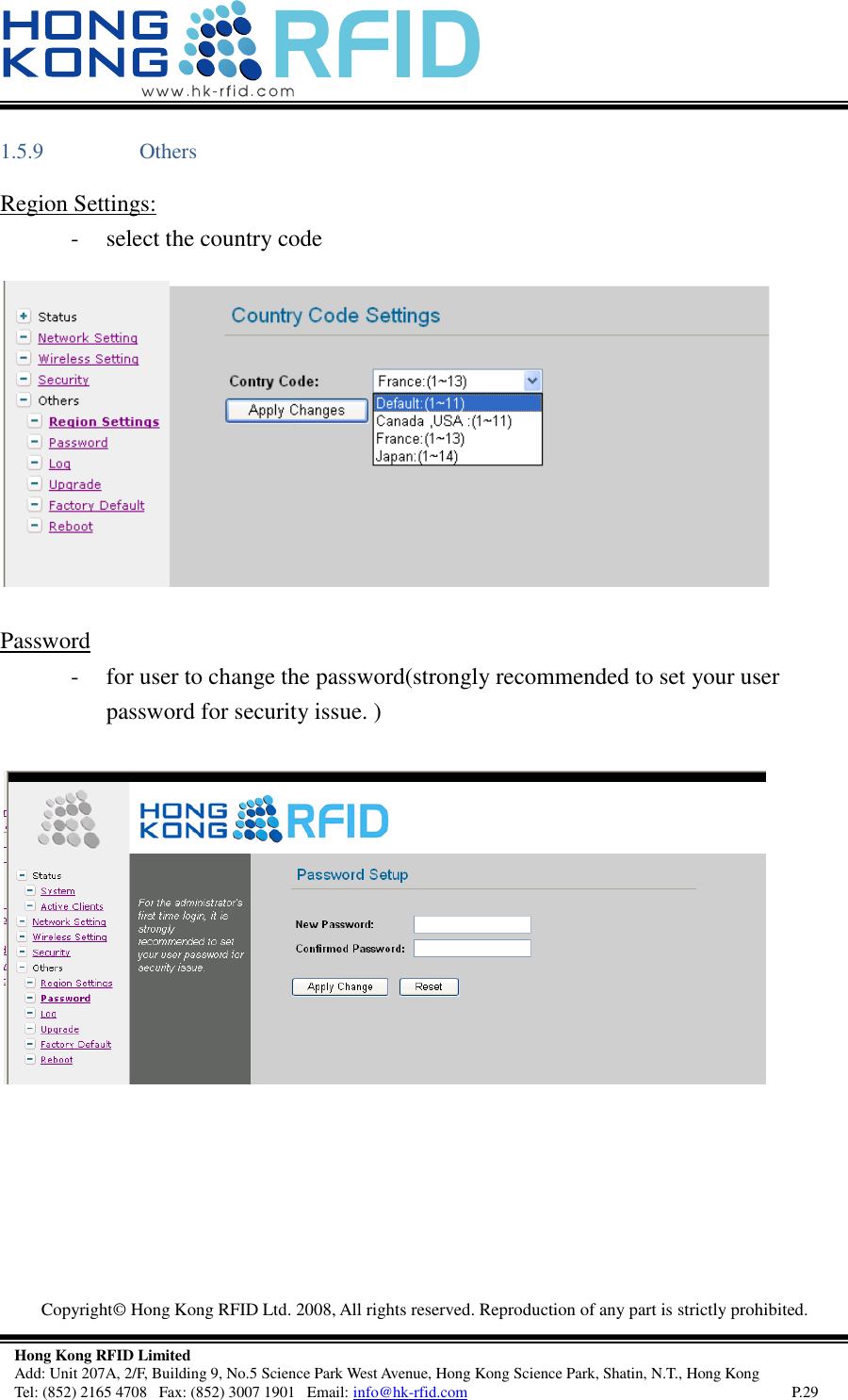   Copyright©  Hong Kong RFID Ltd. 2008, All rights reserved. Reproduction of any part is strictly prohibited.   Hong Kong RFID Limited Add: Unit 207A, 2/F, Building 9, No.5 Science Park West Avenue, Hong Kong Science Park, Shatin, N.T., Hong Kong Tel: (852) 2165 4708   Fax: (852) 3007 1901   Email: info@hk-rfid.com     P.29 1.5.9 Others Region Settings: - select the country code   Password  - for user to change the password(strongly recommended to set your user password for security issue. )        