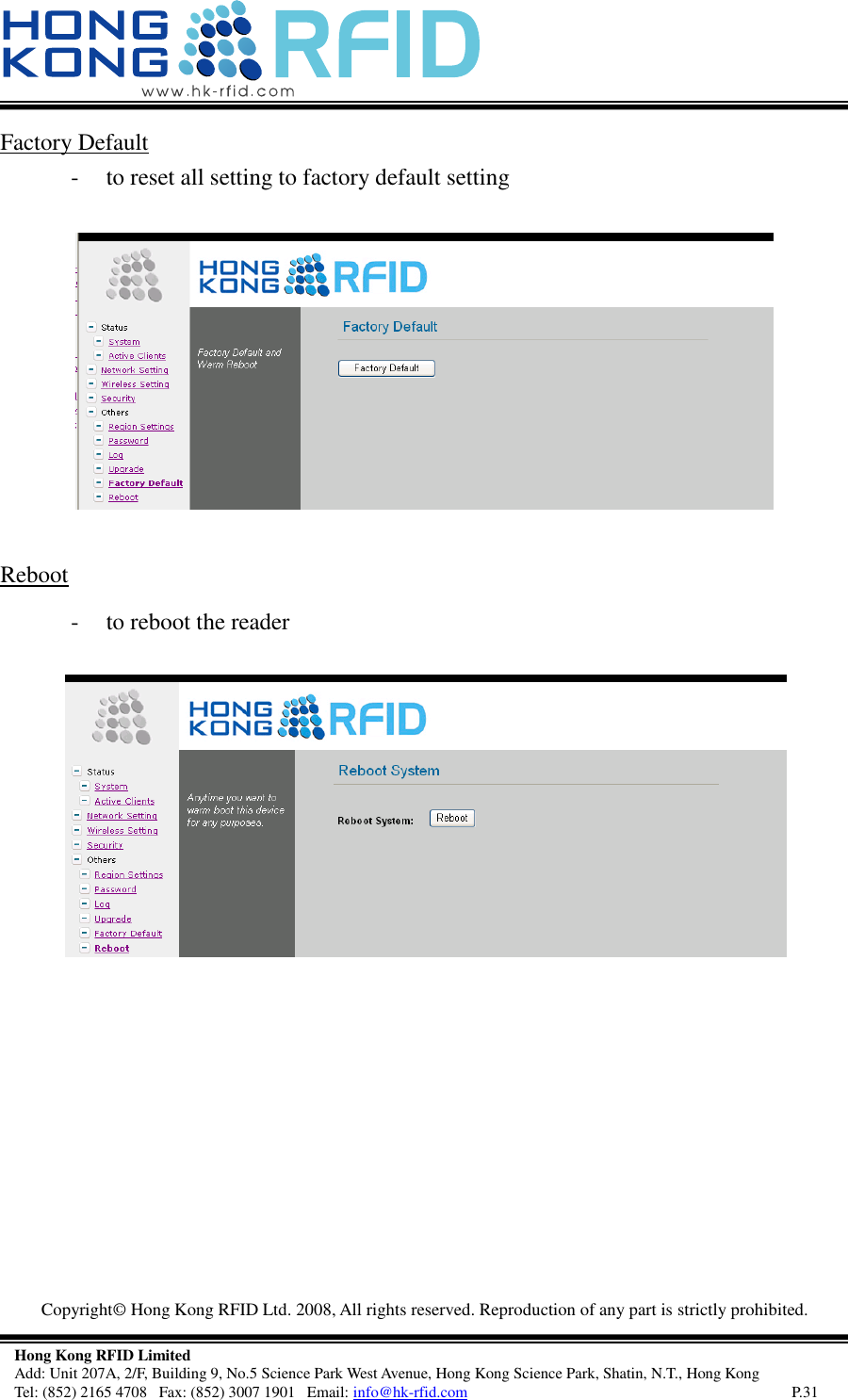   Copyright©  Hong Kong RFID Ltd. 2008, All rights reserved. Reproduction of any part is strictly prohibited.   Hong Kong RFID Limited Add: Unit 207A, 2/F, Building 9, No.5 Science Park West Avenue, Hong Kong Science Park, Shatin, N.T., Hong Kong Tel: (852) 2165 4708   Fax: (852) 3007 1901   Email: info@hk-rfid.com     P.31 Factory Default  - to reset all setting to factory default setting   Reboot  - to reboot the reader     