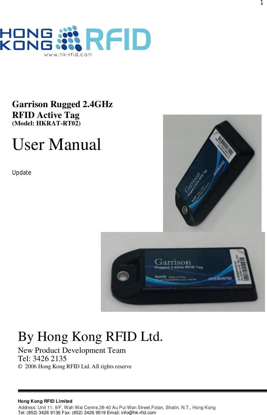  1Hong Kong RFID LimitedAddress: Unit 11, 9/F, Wah Wai Centre,38-40 Au Pui Wan Street,Fotan, Shatin, N.T., Hong KongTel: (852) 3426 9136 Fax: (852) 3426 9519 Email: info@hk-rfid.comBy Hong Kong RFID Ltd.New Product Development TeamTel: 3426 2135©  2006 Hong Kong RFID Ltd. All rights reserveGarrison Rugged 2.4GHzRFID Active Tag(Model: HKRAT-RT02)User ManualUpdate
