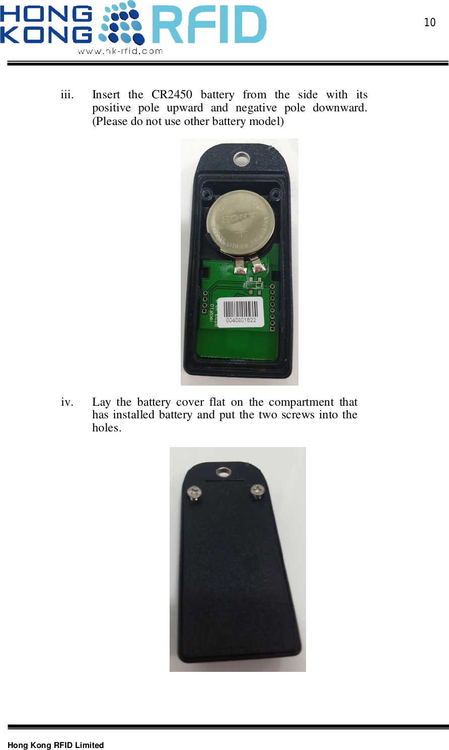  10Hong Kong RFID Limitediii. Insert the CR2450 battery from the side with itspositive pole upward and negative pole downward.(Please do not use other battery model)iv. Lay the battery cover flat on the compartment thathas installed battery and put the two screws into theholes.