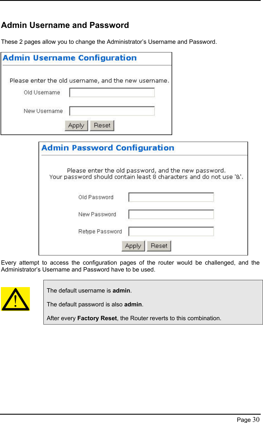  Admin Username and Password  These 2 pages allow you to change the Administrator’s Username and Password.                                Every attempt to access the configuration pages of the router would be challenged, and the Administrator’s Username and Password have to be used.       The default username is admin.  The default password is also admin.  After every Factory Reset, the Router reverts to this combination.  Page 30 