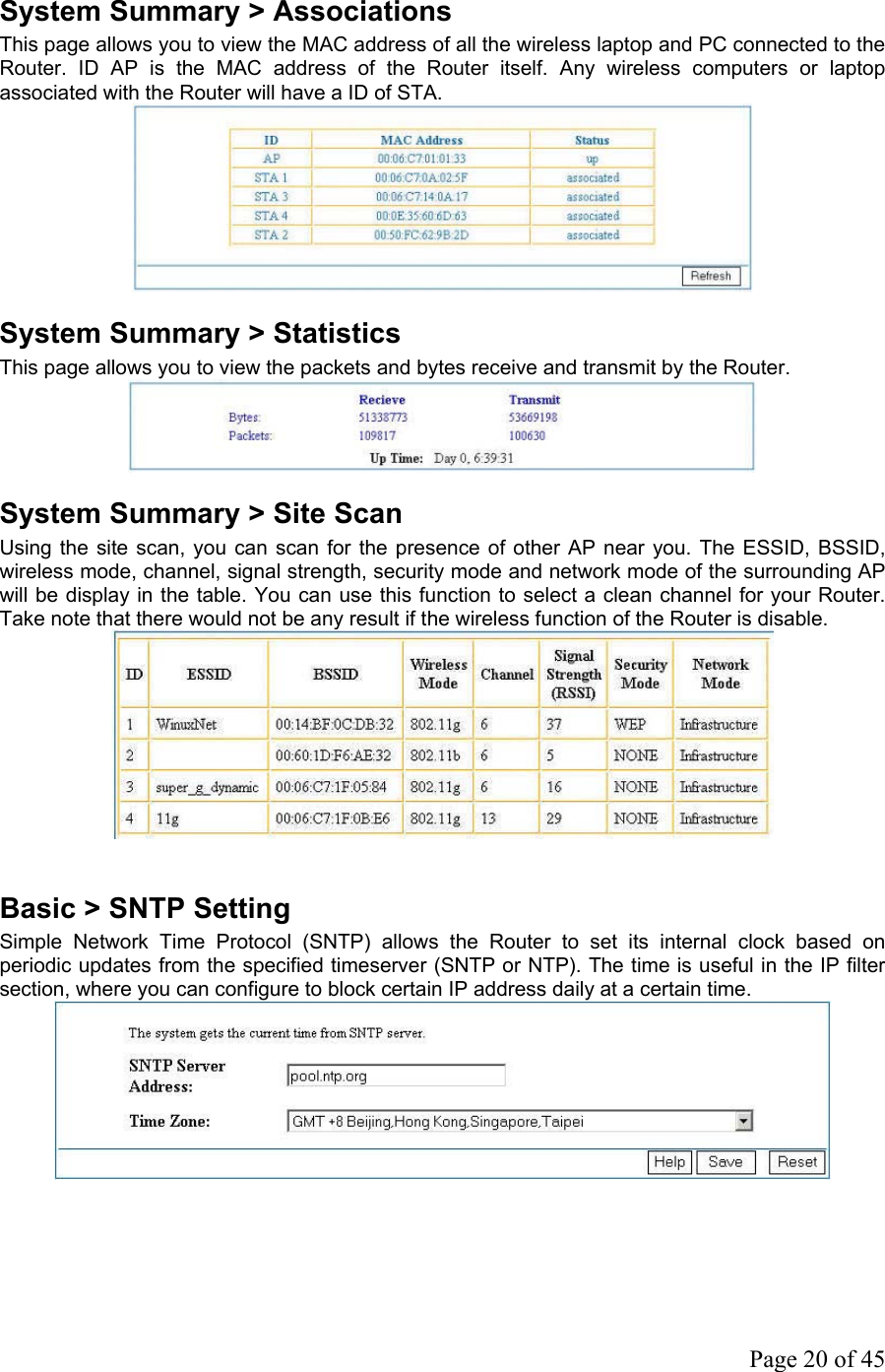System Summary &gt; Associations This page allows you to view the MAC address of all the wireless laptop and PC connected to the Router. ID AP is the MAC address of the Router itself. Any wireless computers or laptop associated with the Router will have a ID of STA.  System Summary &gt; Statistics This page allows you to view the packets and bytes receive and transmit by the Router.  System Summary &gt; Site Scan Using the site scan, you can scan for the presence of other AP near you. The ESSID, BSSID, wireless mode, channel, signal strength, security mode and network mode of the surrounding AP will be display in the table. You can use this function to select a clean channel for your Router. Take note that there would not be any result if the wireless function of the Router is disable.   Basic &gt; SNTP Setting Simple Network Time Protocol (SNTP) allows the Router to set its internal clock based on periodic updates from the specified timeserver (SNTP or NTP). The time is useful in the IP filter section, where you can configure to block certain IP address daily at a certain time.     Page 20 of 45                    