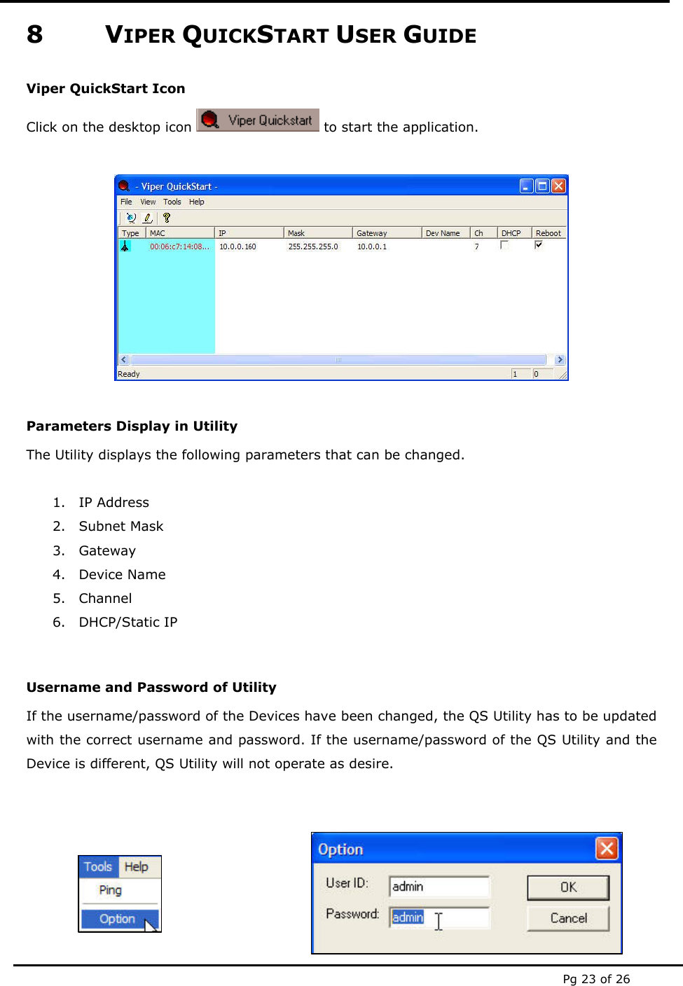  Pg 23 of 26 8 VIPER QUICKSTART USER GUIDE Viper QuickStart Icon Click on the desktop icon   to start the application.   Parameters Display in Utility The Utility displays the following parameters that can be changed.   1. IP Address 2. Subnet Mask 3. Gateway 4. Device Name 5. Channel 6. DHCP/Static IP  Username and Password of Utility If the username/password of the Devices have been changed, the QS Utility has to be updated with the correct username and password. If the username/password of the QS Utility and the Device is different, QS Utility will not operate as desire.    