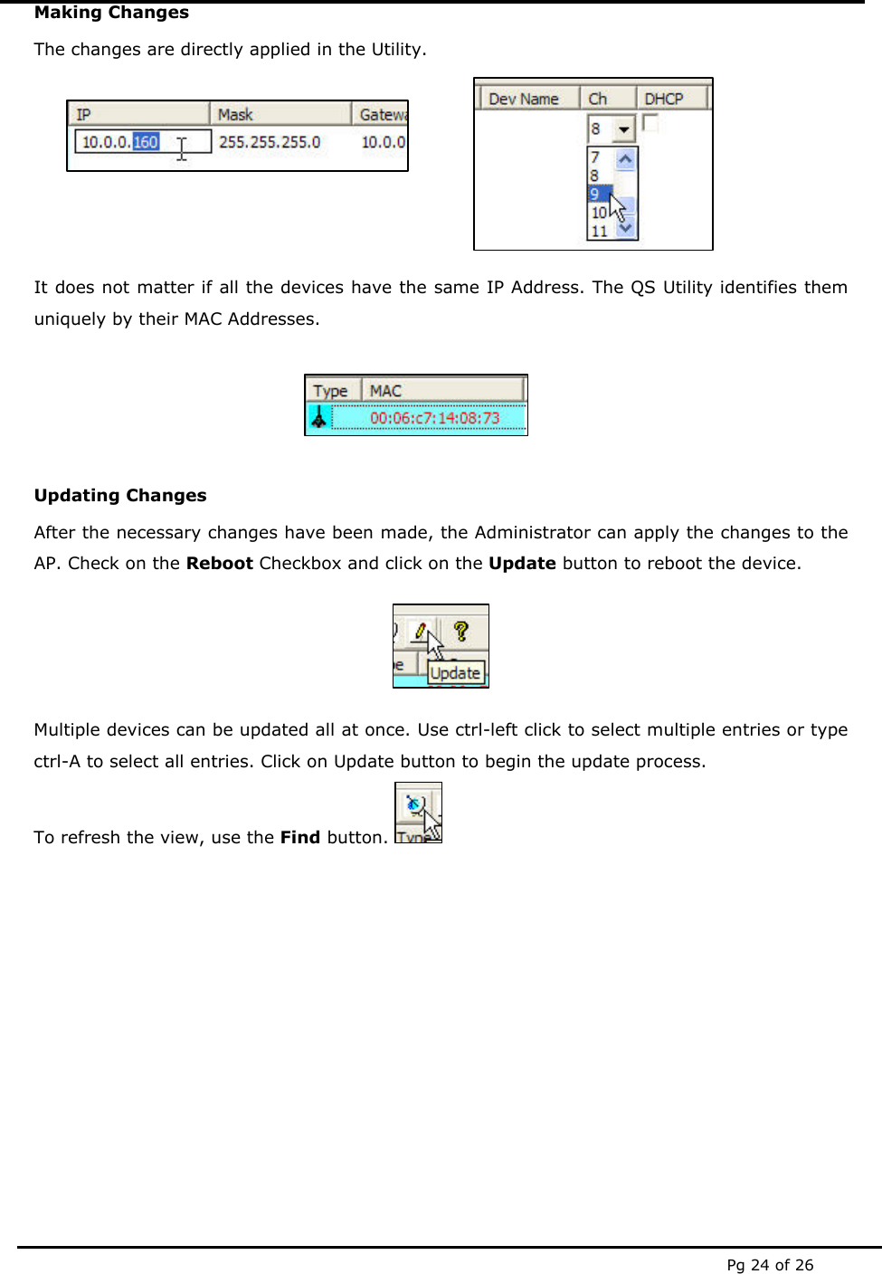  Pg 24 of 26 Making Changes The changes are directly applied in the Utility.  It does not matter if all the devices have the same IP Address. The QS Utility identifies them uniquely by their MAC Addresses.   Updating Changes After the necessary changes have been made, the Administrator can apply the changes to the AP. Check on the Reboot Checkbox and click on the Update button to reboot the device.  Multiple devices can be updated all at once. Use ctrl-left click to select multiple entries or type ctrl-A to select all entries. Click on Update button to begin the update process. To refresh the view, use the Find button.            