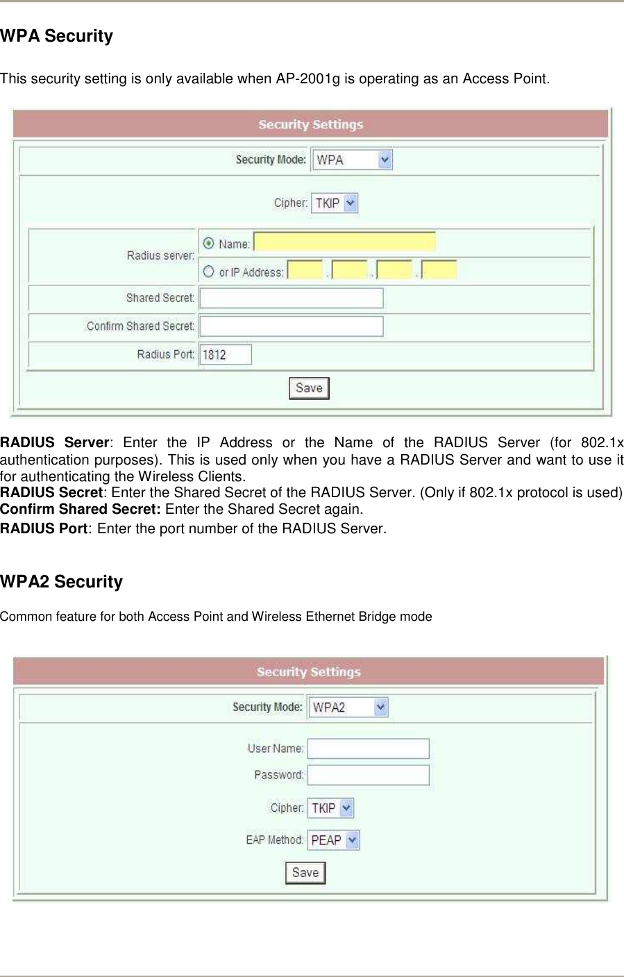        WPA Security  This security setting is only available when AP-2001g is operating as an Access Point.    RADIUS  Server:  Enter  the  IP  Address  or  the  Name  of  the  RADIUS  Server  (for  802.1x authentication purposes). This is used only when you have a RADIUS Server and want to use it for authenticating the Wireless Clients.  RADIUS Secret: Enter the Shared Secret of the RADIUS Server. (Only if 802.1x protocol is used) Confirm Shared Secret: Enter the Shared Secret again. RADIUS Port: Enter the port number of the RADIUS Server.  WPA2 Security Common feature for both Access Point and Wireless Ethernet Bridge mode    