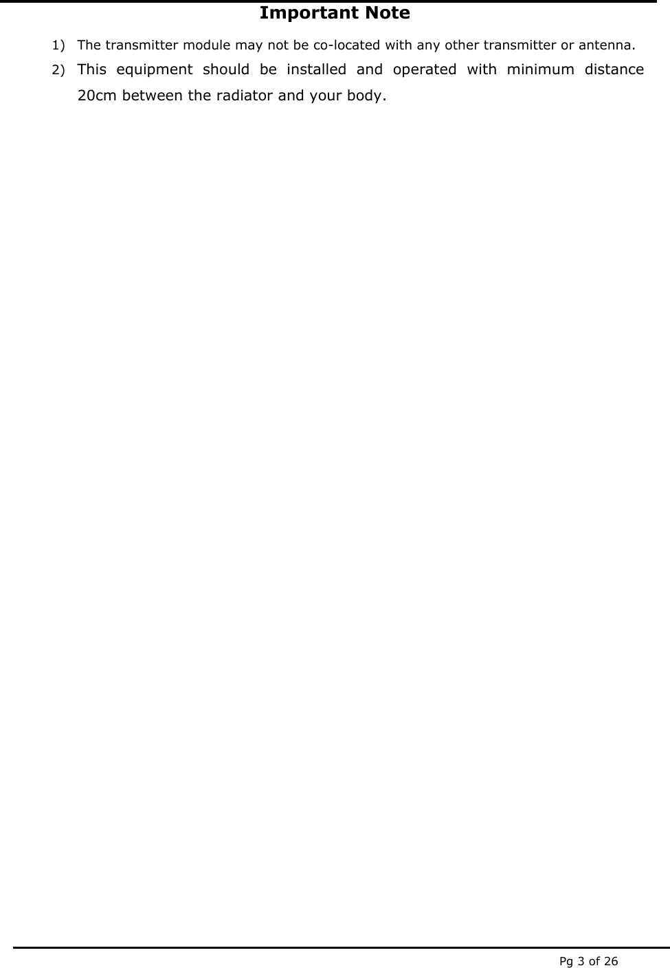  Pg 3 of 26 Important Note 1) The transmitter module may not be co-located with any other transmitter or antenna. 2) This equipment should be installed and operated with minimum distance 20cm between the radiator and your body.                       