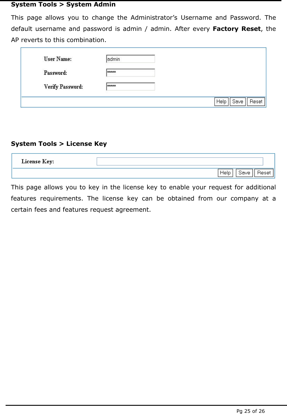  Pg 25 of 26 System Tools &gt; System Admin This page allows you to change the Administrator’s Username and Password. The default username and password is admin / admin. After every Factory Reset, the AP reverts to this combination.    System Tools &gt; License Key  This page allows you to key in the license key to enable your request for additional features requirements. The license key can be obtained from our company at a certain fees and features request agreement.          