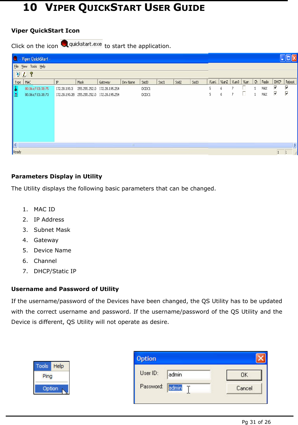  Pg 31 of 26 10 VIPER QUICKSTART USER GUIDE Viper QuickStart Icon Click on the icon   to start the application.  Parameters Display in Utility The Utility displays the following basic parameters that can be changed.   1. MAC ID 2. IP Address 3. Subnet Mask 4. Gateway 5. Device Name 6. Channel 7. DHCP/Static IP Username and Password of Utility If the username/password of the Devices have been changed, the QS Utility has to be updated with the correct username and password. If the username/password of the QS Utility and the Device is different, QS Utility will not operate as desire.    