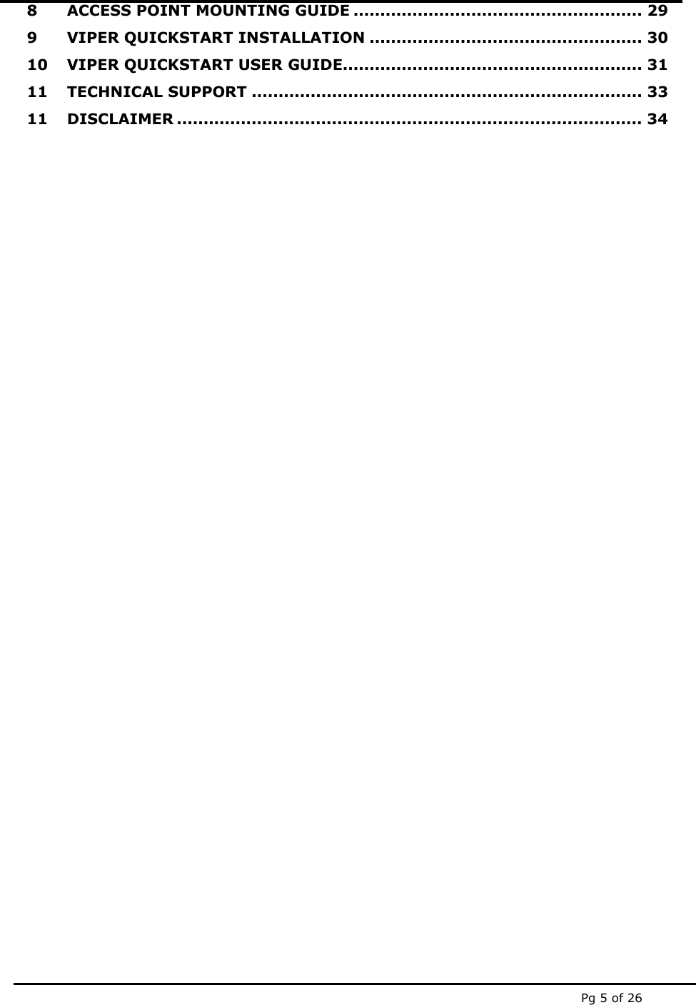  Pg 5 of 26 8 ACCESS POINT MOUNTING GUIDE ...................................................... 29 9 VIPER QUICKSTART INSTALLATION ................................................... 30 10 VIPER QUICKSTART USER GUIDE........................................................ 31 11 TECHNICAL SUPPORT ......................................................................... 33 11 DISCLAIMER ....................................................................................... 34  