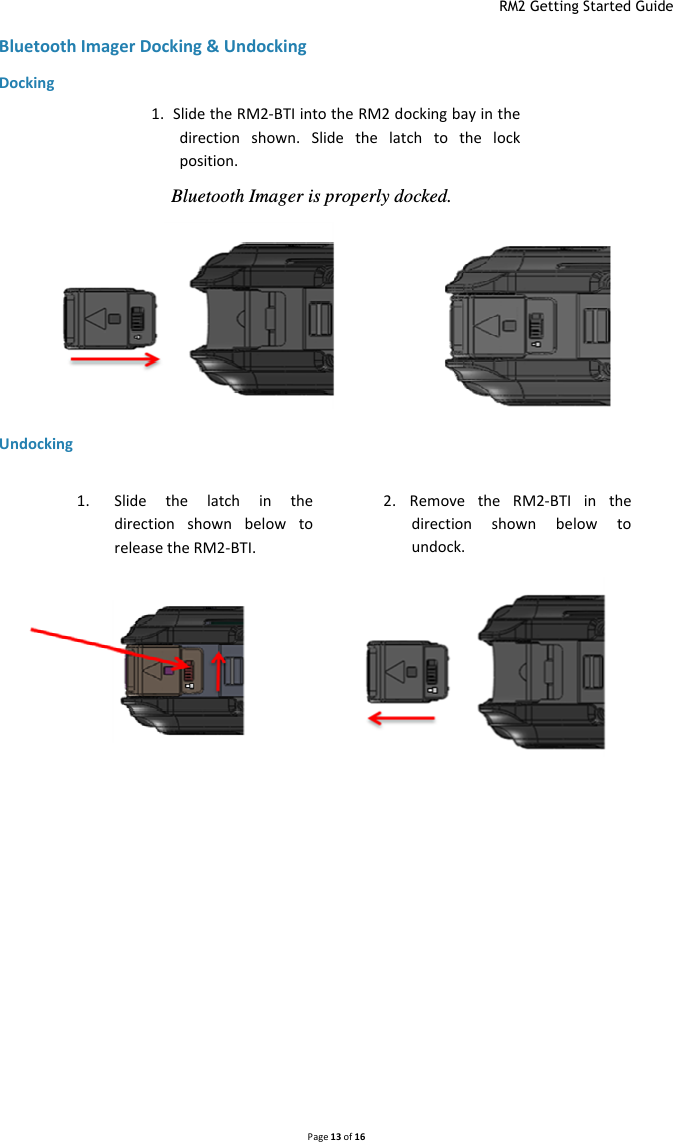  RM2 Getting Started Guide   Page 13 of 16  Bluetooth Imager Docking &amp; Undocking  Docking Undocking          1. Slide  the  latch  in  the direction  shown  below  to release the RM2-BTI. 2. Remove  the RM2-BTI in  the direction  shown  below  to undock. Bluetooth Imager is properly docked. 1.  Slide the RM2-BTI into the RM2 docking bay in the direction  shown.  Slide  the  latch  to  the  lock position. 