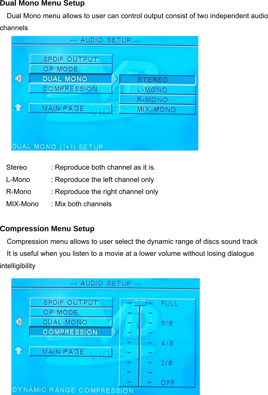 Dual Mono Menu Setup Dual Mono menu allows to user can control output consist of two independent audio channels           Stereo    : Reproduce both channel as it is. L-Mono    : Reproduce the left channel only R-Mono  : Reproduce the right channel only MIX-Mono    : Mix both channels  Compression Menu Setup Compression menu allows to user select the dynamic range of discs sound track It is useful when you listen to a movie at a lower volume without losing dialogue intelligibility          