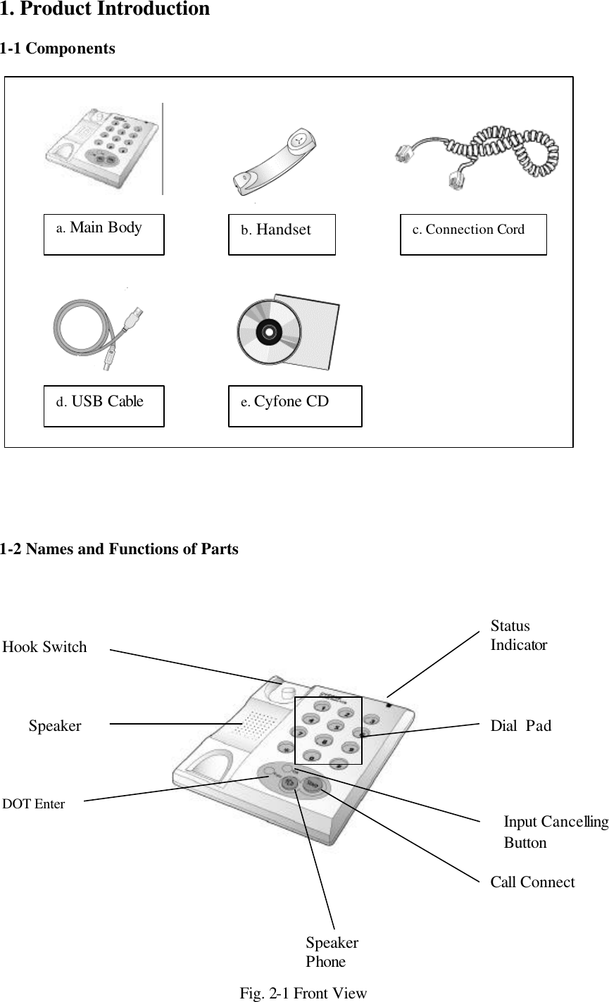 1. Product Introduction  1-1 Components                           1-2 Names and Functions of Parts                        Fig. 2-1 Front View a. Main Body  b. Handset c. Connection Cord d. USB Cable   e. Cyfone CD Hook Switch Speaker DOT Enter   Status Indicator Dial  Pad Call Connect  Speaker Phone Input Cancelling Button 