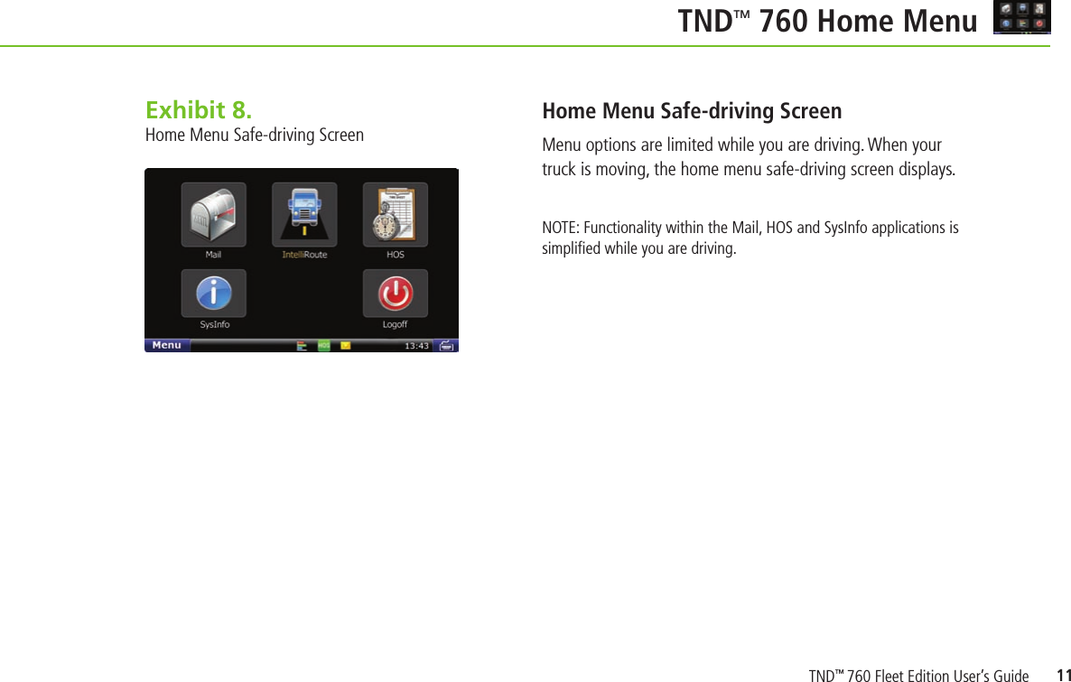 11TNDTM 760 Home MenuExhibit 8.   Home Menu Safe-driving ScreenHome Menu Safe-driving ScreenMenu options are limited while you are driving. When your truck is moving, the home menu safe-driving screen displays.NOTE: Functionality within the Mail, HOS and SysInfo applications is simpliﬁed while you are driving.TND™ 760 Fleet Edition User’s Guide