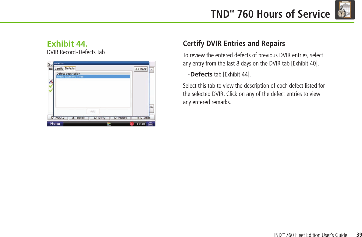 39    TND TM 760 Hours of ServiceExhibit 44.  DVIR Record-Defects TabCertify DVIR Entries and Repairs To review the entered defects of previous DVIR entries, select any entry from the last 8 days on the DVIR tab [Exhibit 40].-Defects tab [Exhibit 44].Select this tab to view the description of each defect listed for the selected DVIR. Click on any of the defect entries to view any entered remarks.TND™ 760 Fleet Edition User’s Guide