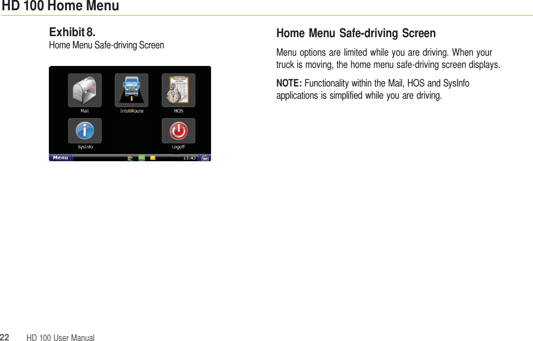 22HD 100 UserManualHD 100 Home Menu Exhibit 8. Home Menu Safe-driving Screen Home Menu Safe-driving Screen Menu options are limited while you are driving. When your truck is moving, the home menu safe-driving screen displays. NOTE: Functionality within the Mail, HOS and SysInfo applications is simplified while you are driving. 
