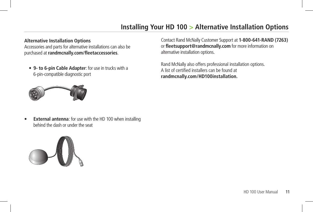 11HD 100 User ManualInstalling Your HD 100 &gt; Alternative Installation OptionsAlternative Installation Options  purchased at randmcnally.com/ﬂeetaccessories.  9- to 6-pin Cable Adapter      External antenna    1-800-641-RAND (7263) or ﬂeetsupport@randmcnally.com for more information on  alternative installation options.    randmcnally.com/HD100installation.
