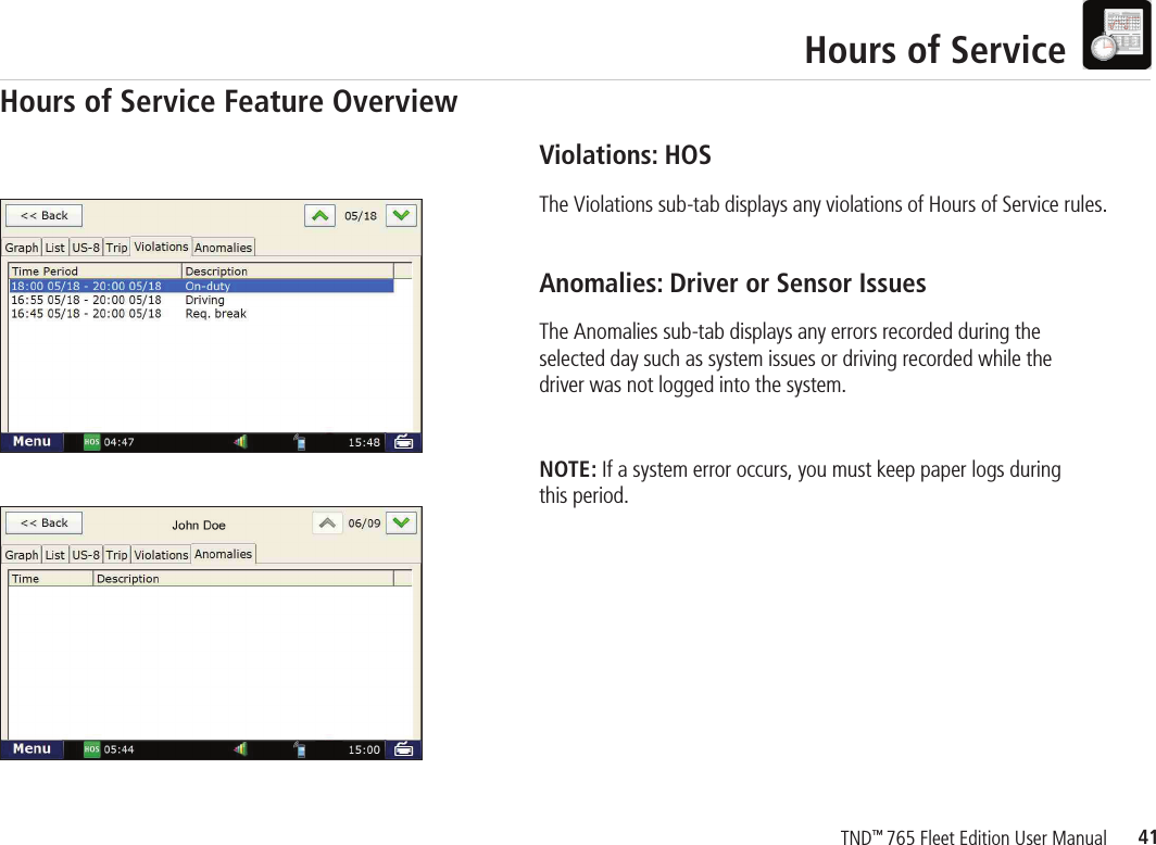 41TND™ 765 Fleet Edition User ManualHours of ServiceViolations: HOS The Violations sub-tab displays any violations of Hours of Service rules.Anomalies: Driver or Sensor Issues The Anomalies sub-tab displays any errors recorded during the selected day such as system issues or driving recorded while the driver was not logged into the system.NOTE: If a system error occurs, you must keep paper logs duringthis period. Hours of Service Feature Overview